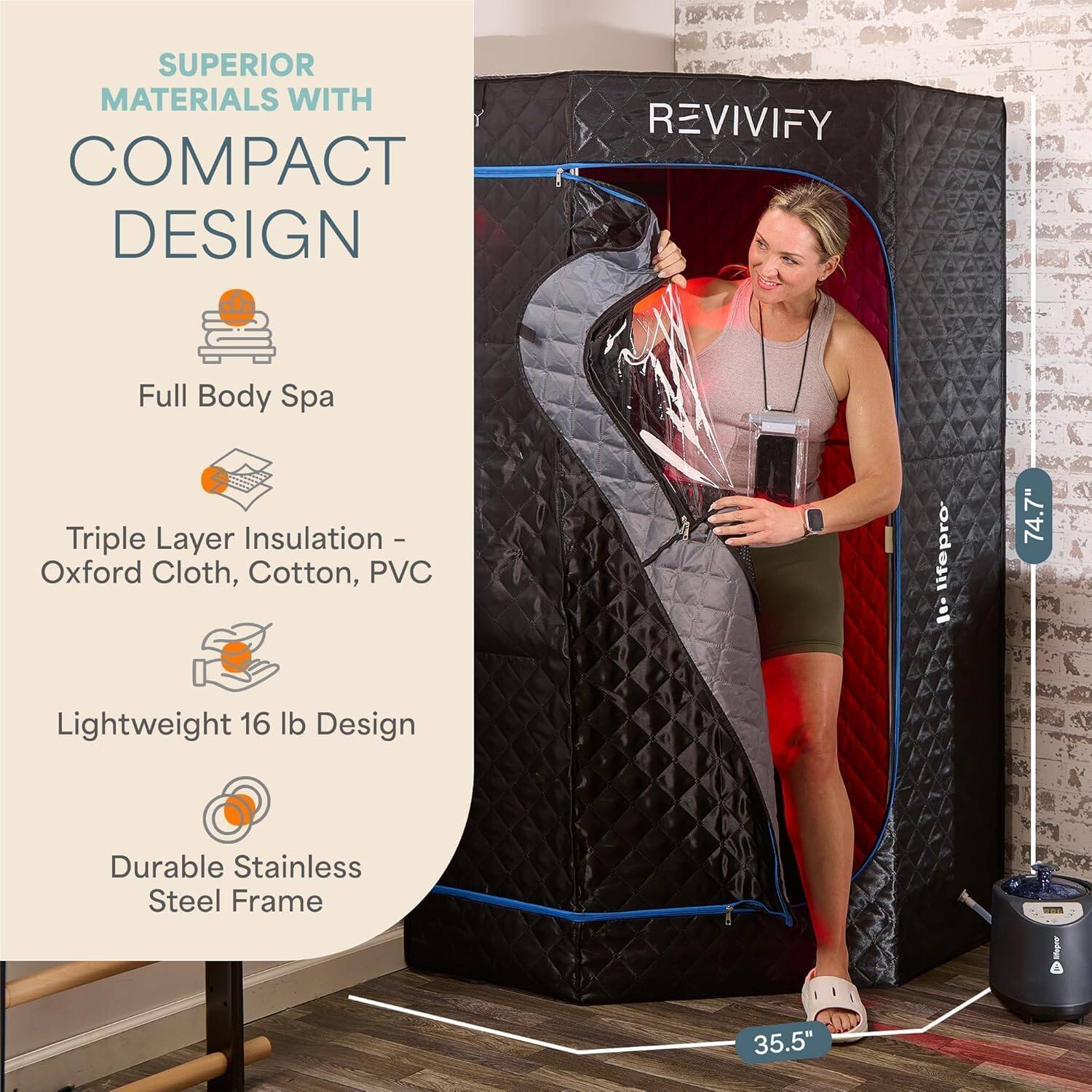 SUPERIOR MATERIALS WITH COMPACT DESIGN

Full Body Spa

Triple Layer Insulation - Oxford Cloth, Cotton, PVC

Lightweight 16 lb Design

Durable Stainless Steel Frame

REVIVIFY

74.7"

35.5"