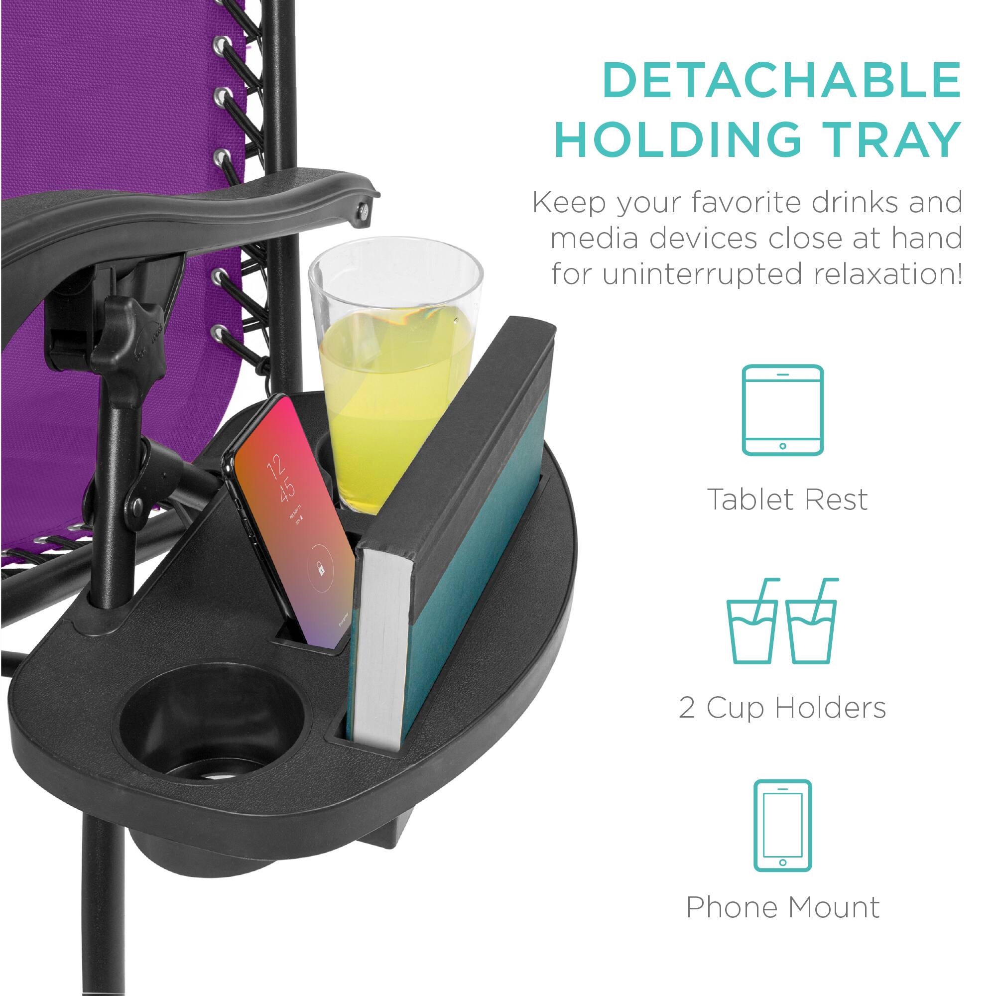 DETACHABLE HOLDING TRAY

Keep your favorite drinks and media devices close at hand for uninterrupted relaxation!

- Tablet Rest
- 2 Cup Holders
- Phone Mount