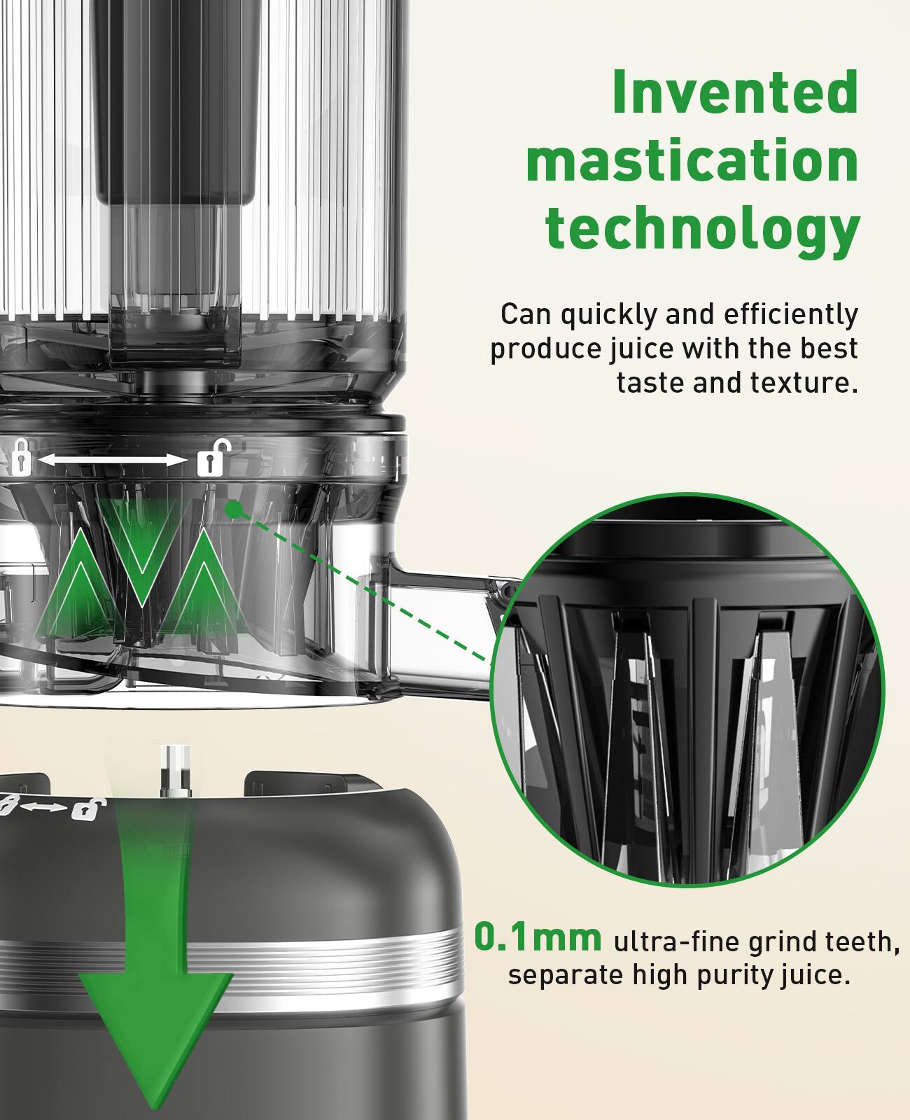 Invented mastication technology
Can quickly and efficiently produce juice with the best taste and texture.
0.1mm ultra-fine grind teeth, separate high purity juice.