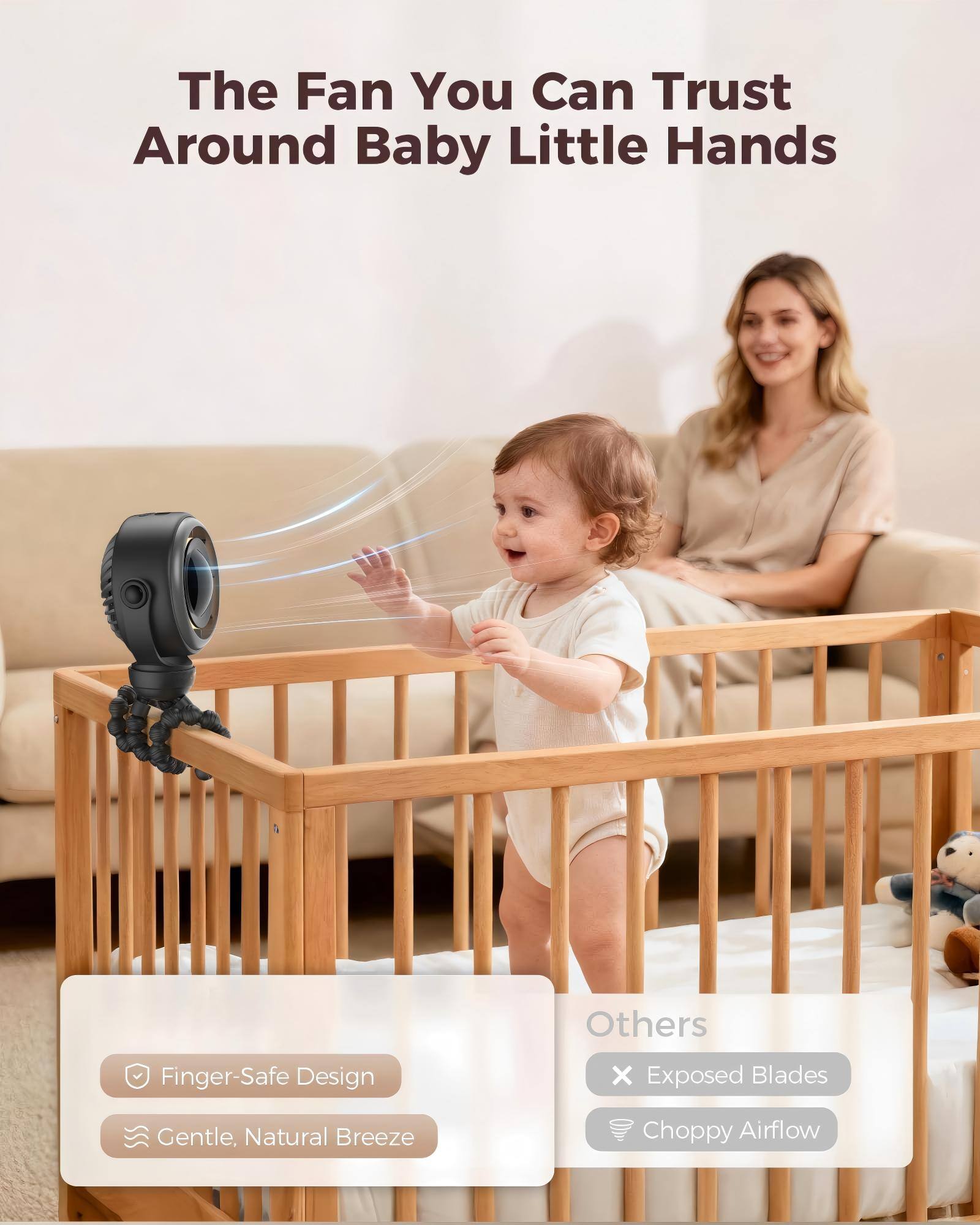 The Fan You Can Trust Around Baby Little Hands

Others
- Finger-Safe Design
- Gentle, Natural Breeze
- Exposed Blades
- Choppy Airflow