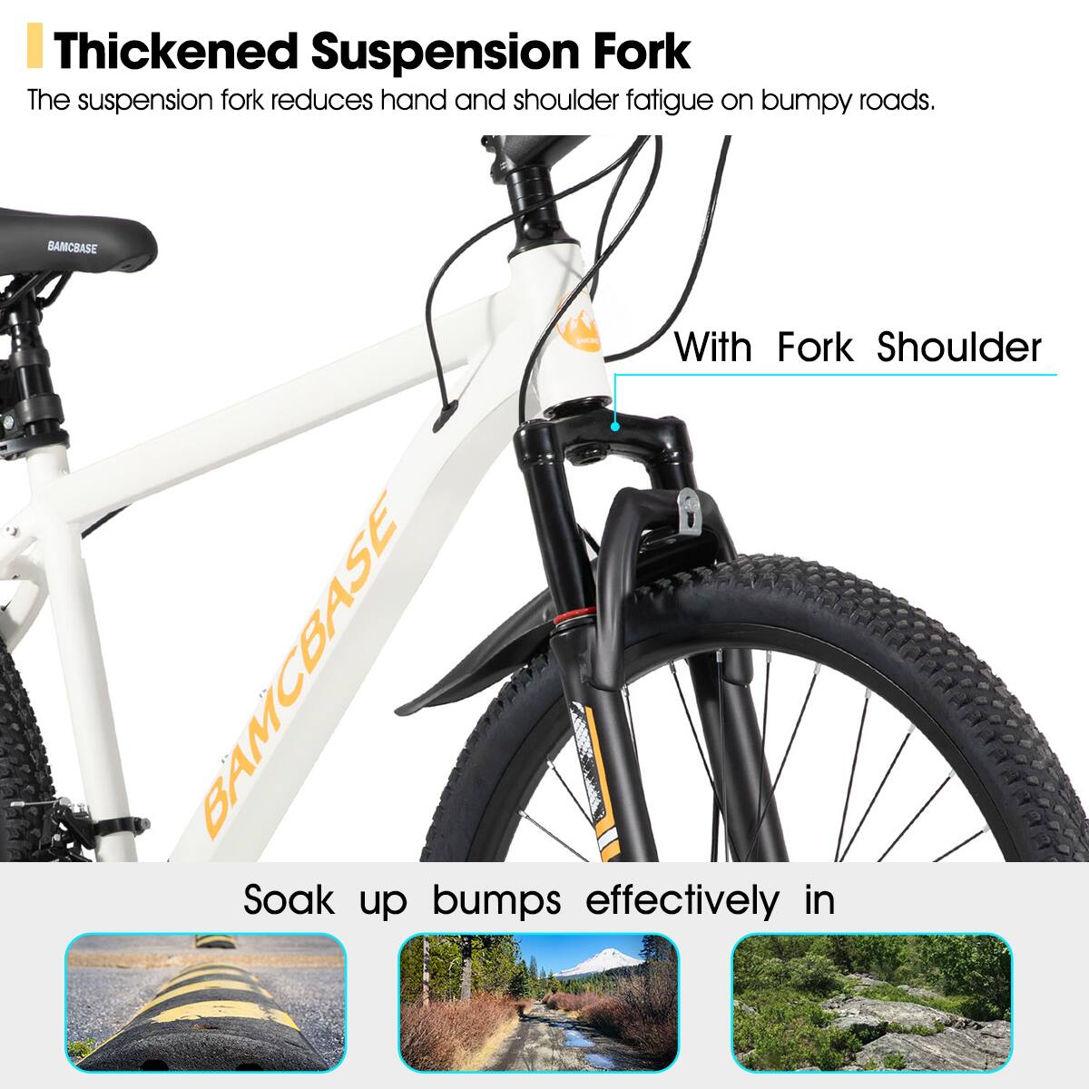 Thickened Suspension Fork  
The suspension fork reduces hand and shoulder fatigue on bumpy roads.  

With Fork Shoulder  

Soak up bumps effectively in