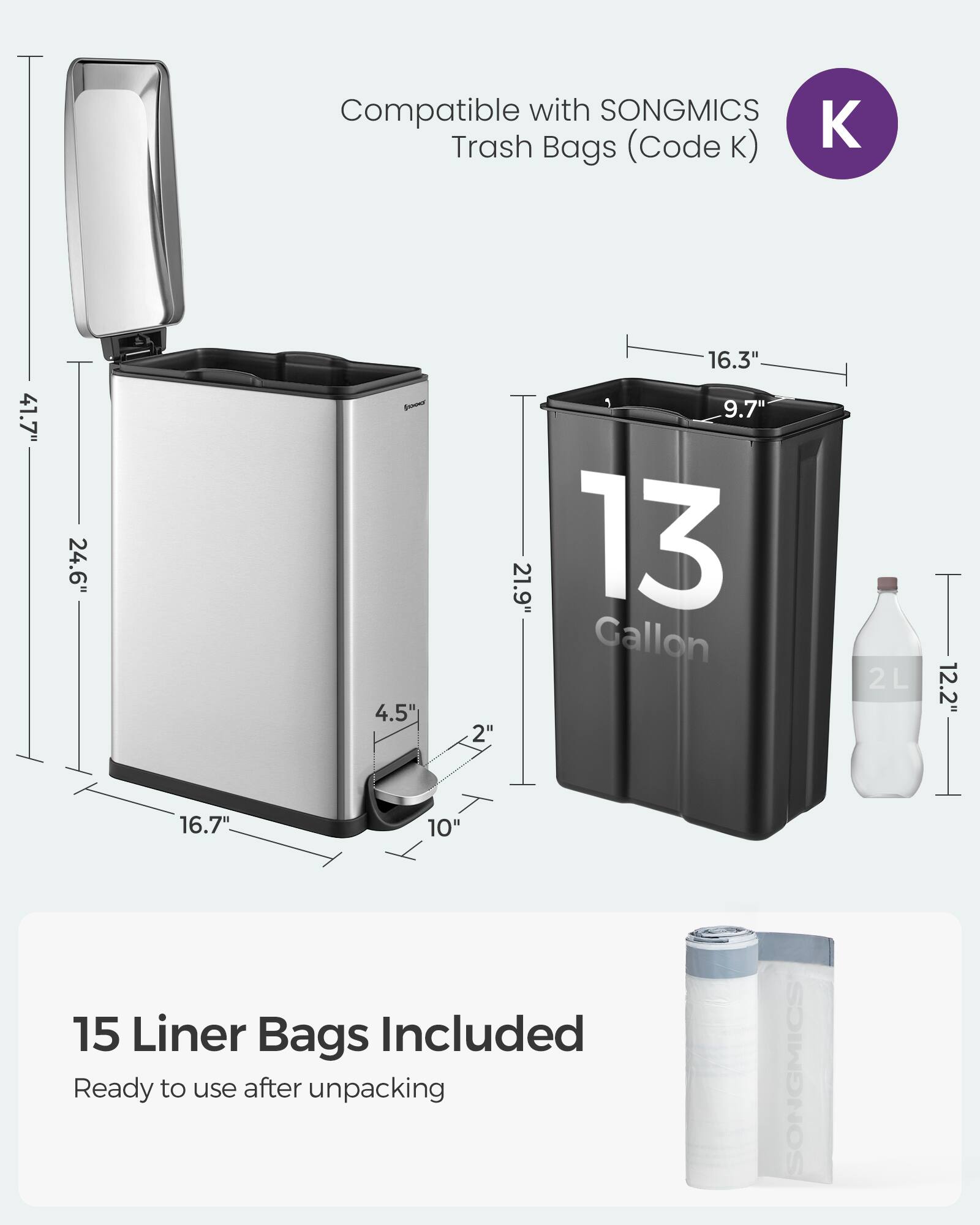 Compatible with SONGMICS Trash Bags (Code K)  
41.7" 24.6" 4.5" 2" 16.3" 9.7" 21.9" 13 Gallon 2L 12.2" 16.7" 10"  
15 Liner Bags Included  
Ready to use after unpacking