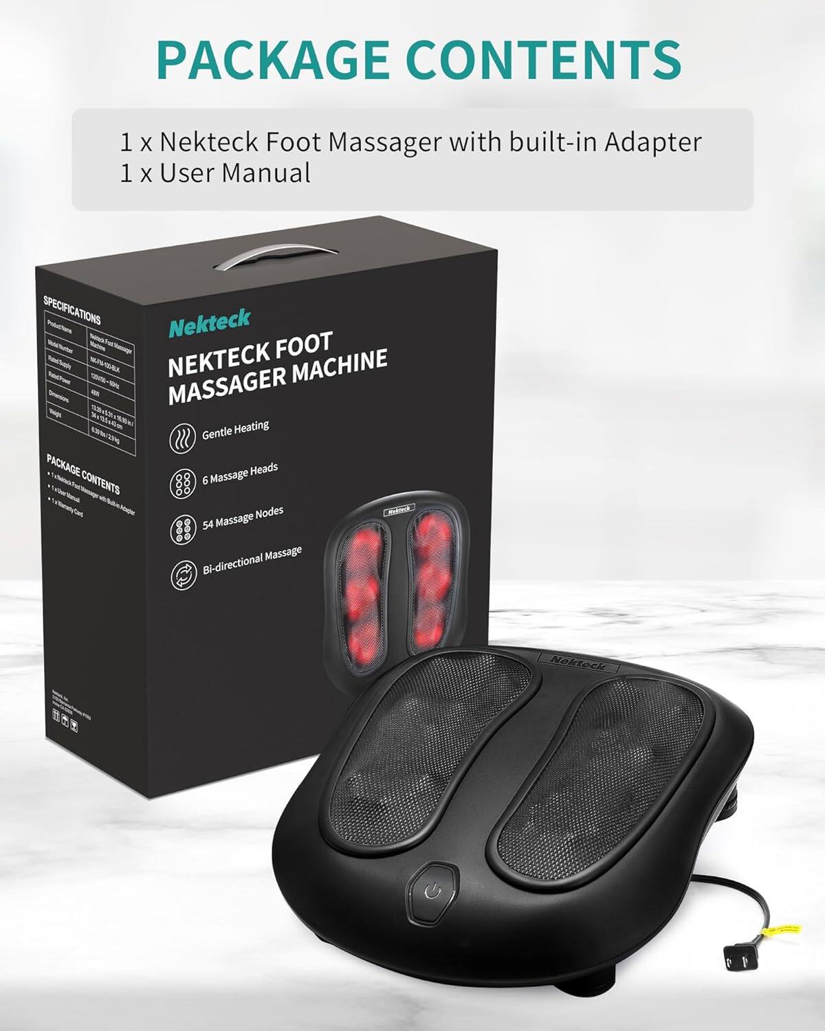 PACKAGE CONTENTS: 1 x Nekteck Foot Massager with built-in Adapter, 1 x User Manual

SPECIFICATIONS: Nekteck Foot Massager Machine
- Gentle Heating
- 6 Massage Heads
- 54 Massage Nodes
- Bi-directional Massage