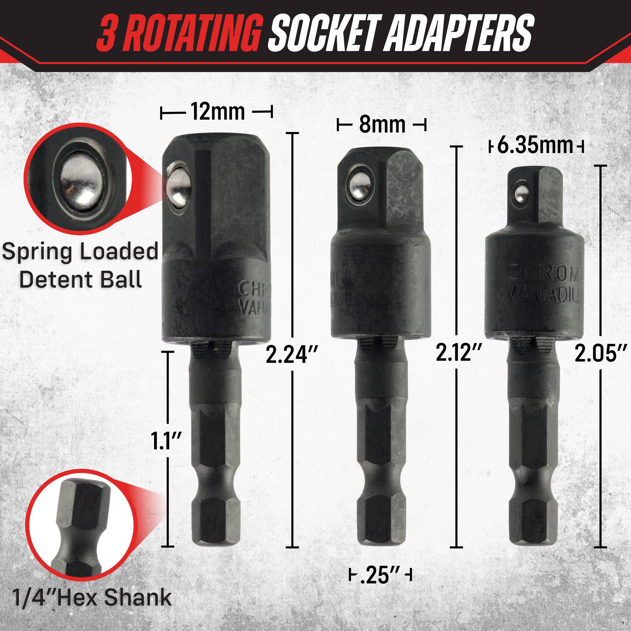 3 ROTATING SOCKET ADAPTERS

12mm
8mm
6.35mm+

Spring Loaded Detent Ball

CHR VALLA
CHROM VANADIU

2.24"
2.12"
2.05"
1.1"
1/4" Hex Shank
.25"
