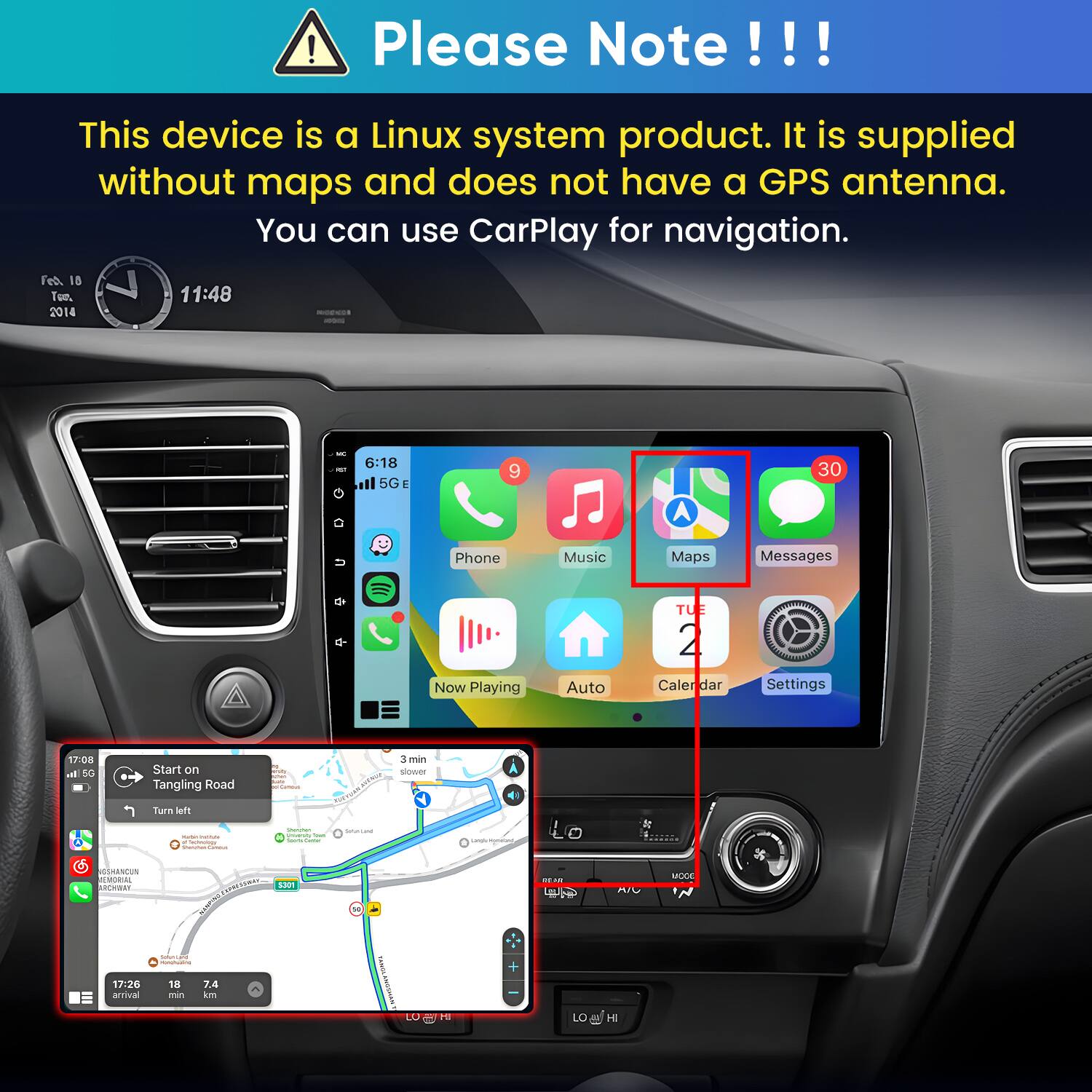Please Note!!!

This device is a Linux system product. It is supplied without maps and does not have a GPS antenna. You can use CarPlay for navigation.

Fed 18, 2014
11:48

RIDER
M
6:18 5G E
9
30
D

Phone
Music
Maps
Messages
Now Playing
Auto
TUE 2 Calendar
Settings

17:08 al 5G
Start on Tangling Road
Carma
3 min slower CRAMP
Turn left

- e  Soundai Carbohydrate
Questan university from hours time
Smariant
GSHANCUN MEMORIAL
SPRESTWAY S301

REAR
AR
MODE

17:26 arrival
CHALLANA MUNACIN 18 7.4 min km
VASION ANGSHAN
to
MI
+
LO
HI