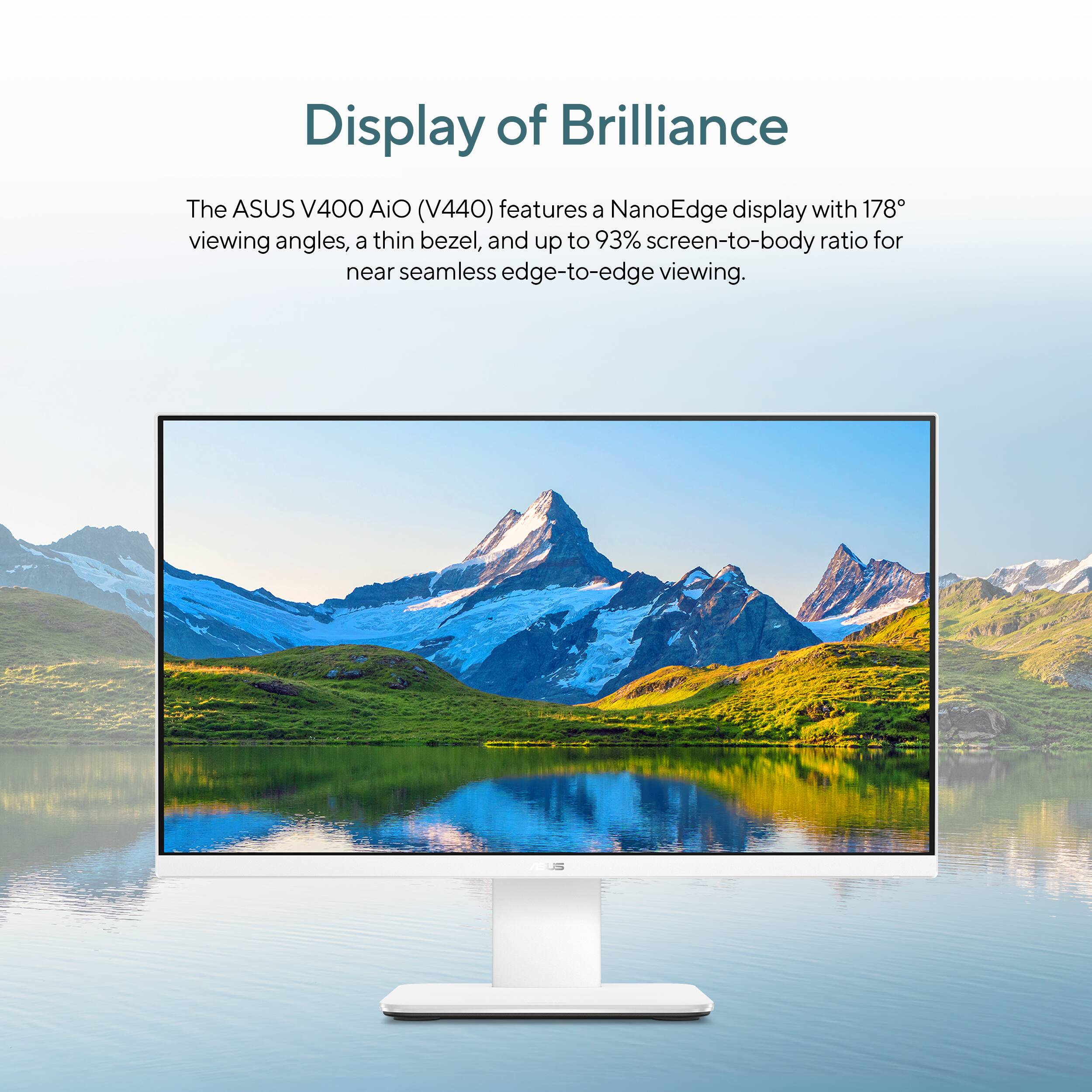Display of Brilliance: The ASUS V400 AiO (V440) features a NanoEdge display with 178 viewing angles, a thin bezel, and up to 93% screen-to-body ratio for near seamless edge-to-edge viewing.