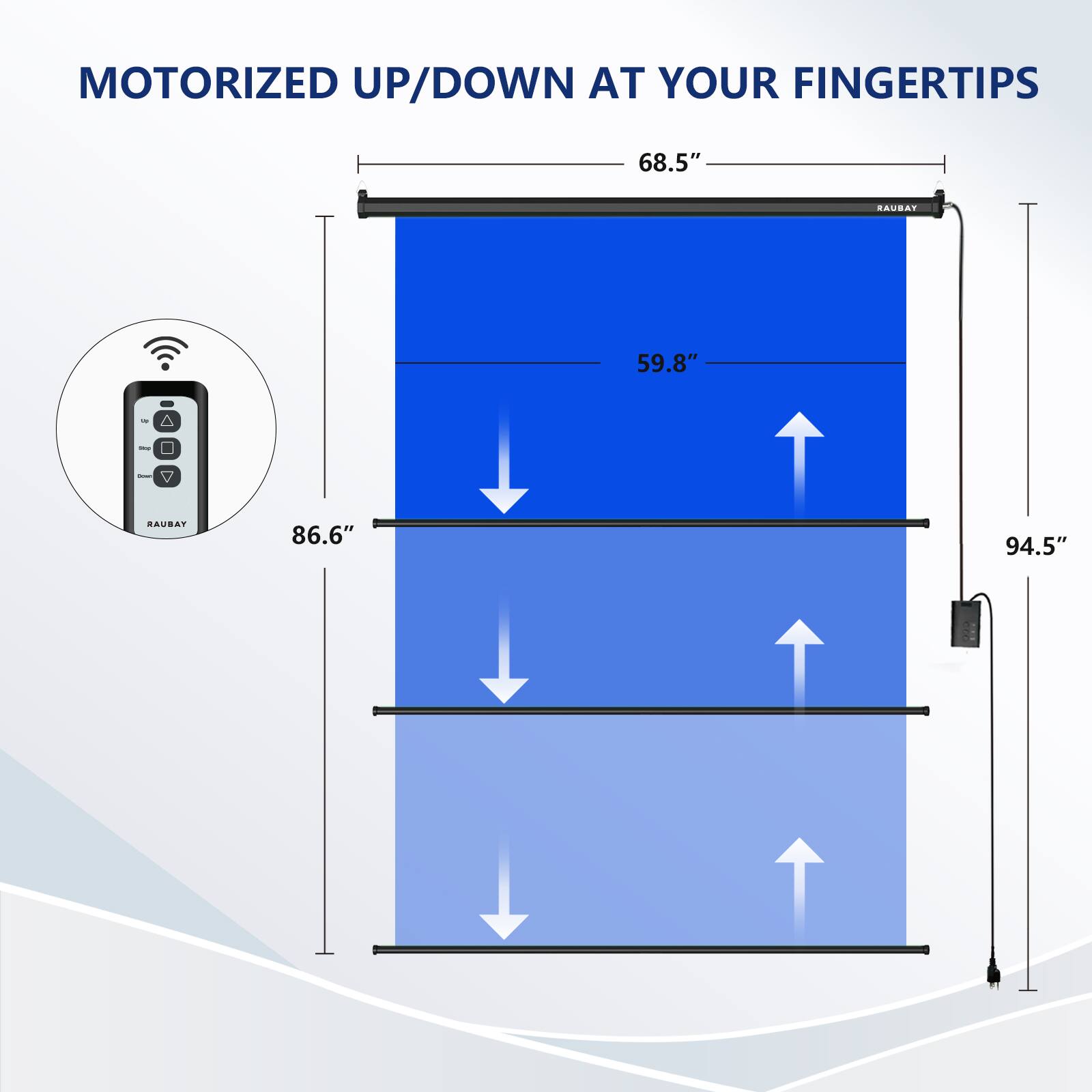 MOTORIZED UP/DOWN AT YOUR FINGERTIPS

68.5" MAU
59.8"
86.6"
94.5"