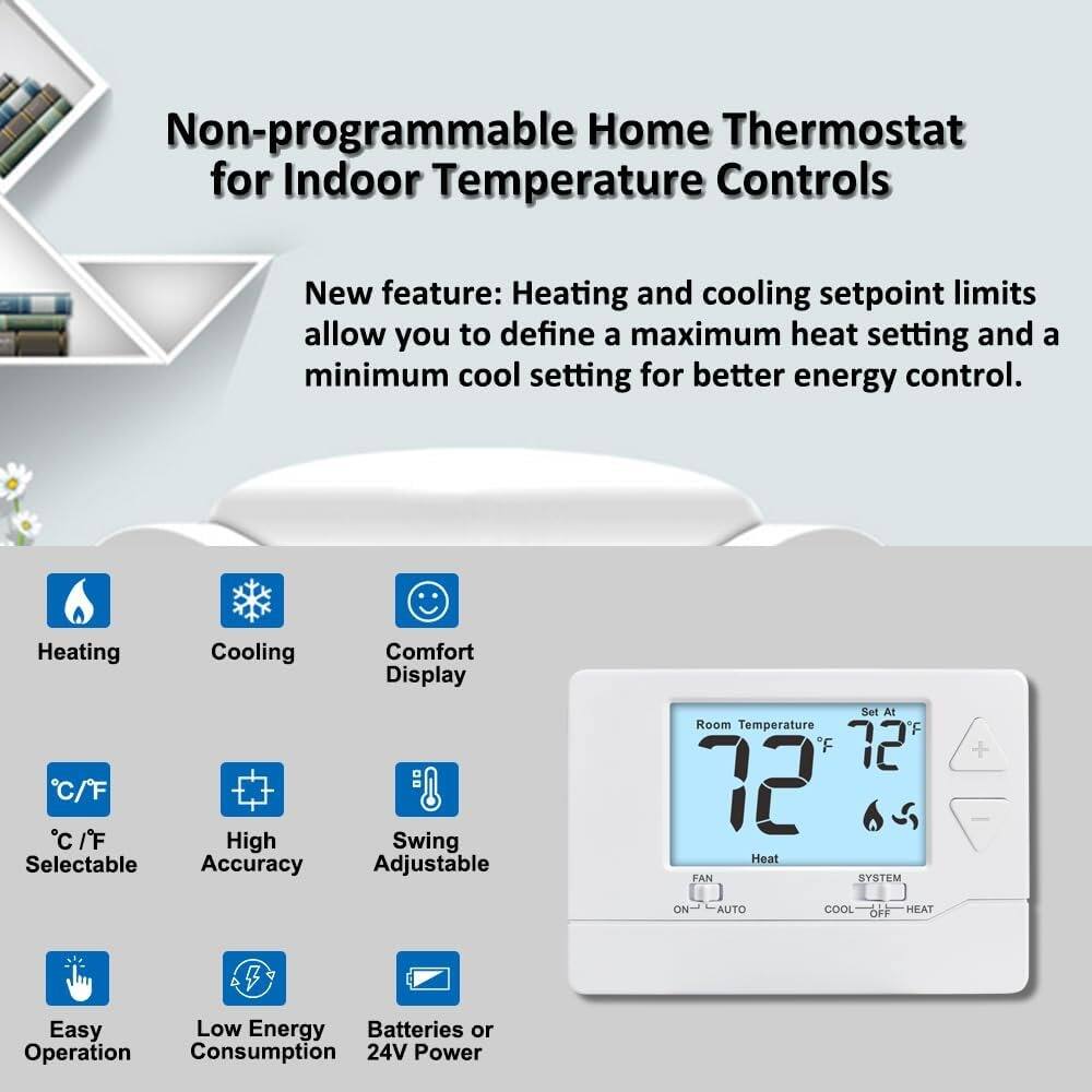 Non-programmable Home Thermostat for Indoor Temperature Controls

New feature: Heating and cooling setpoint limits allow you to define a maximum heat setting and a minimum cool setting for better energy control.

- Heating
- Cooling
- Comfort Display
- °C / °F Selectable
- High Accuracy
- Swing Adjustable
- Easy Operation
- Low Energy Consumption
- Batteries or 24V Power

Room Temperature: 72°F  
Set At: 72°F  
Heat  
SYSTEM: COOL - OFF - HEAT  
FAN: ON - AUTO