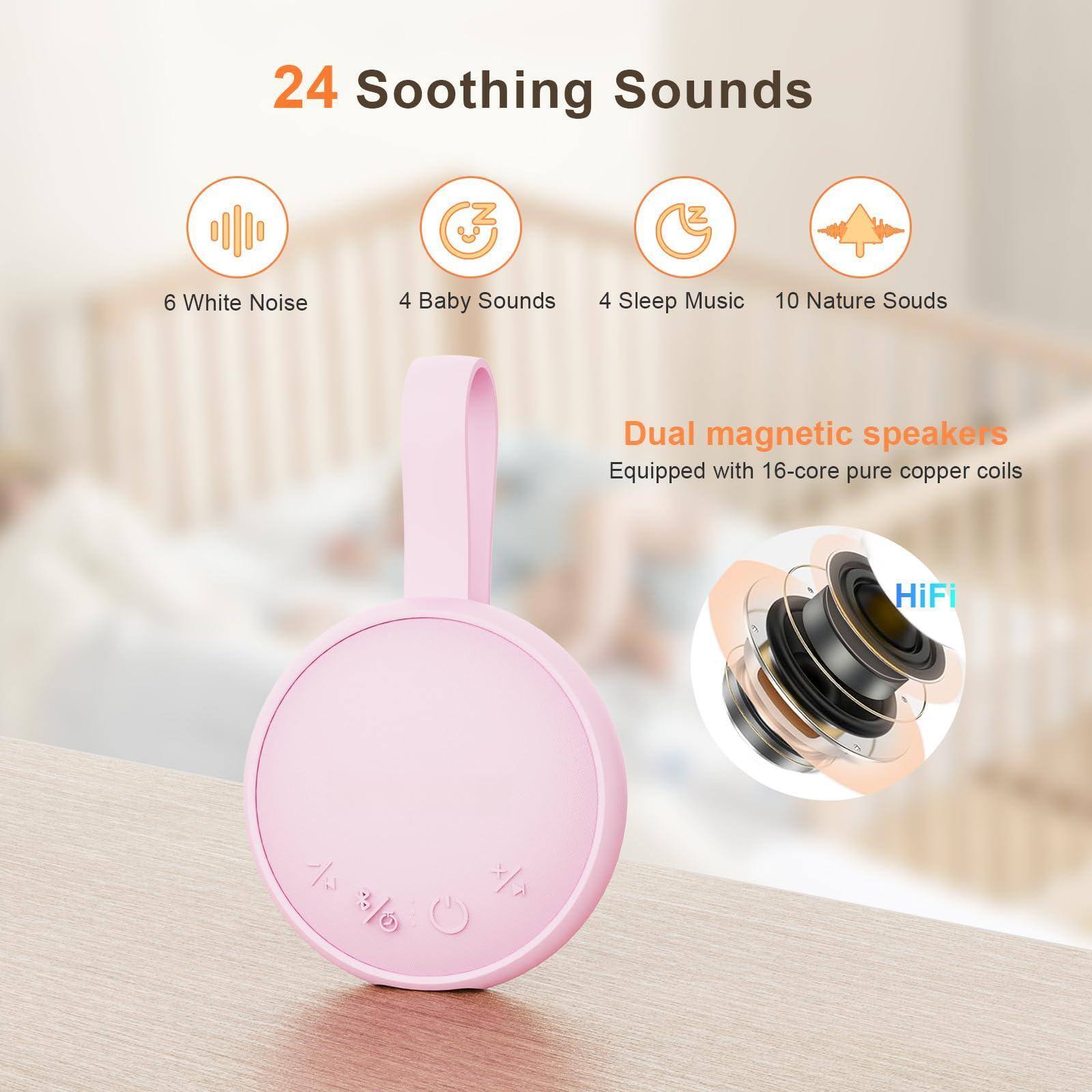 24 Soothing Sounds

- 6 White Noise
- 4 Baby Sounds
- 4 Sleep Music
- 10 Nature Sounds

Dual magnetic speakers
Equipped with 16-core pure copper coils

HiFi