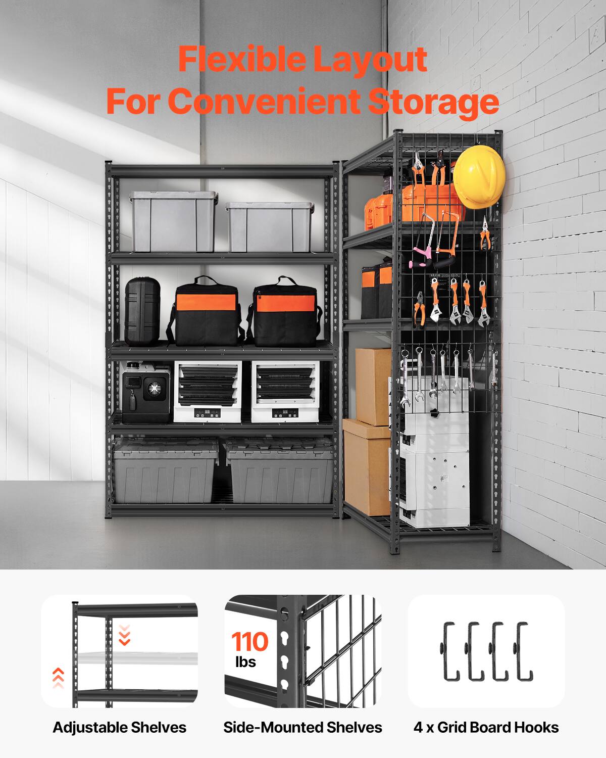 Flexible Layout For Convenient Storage

110 lbs

Adjustable Shelves
Side-Mounted Shelves
4 x Grid Board Hooks