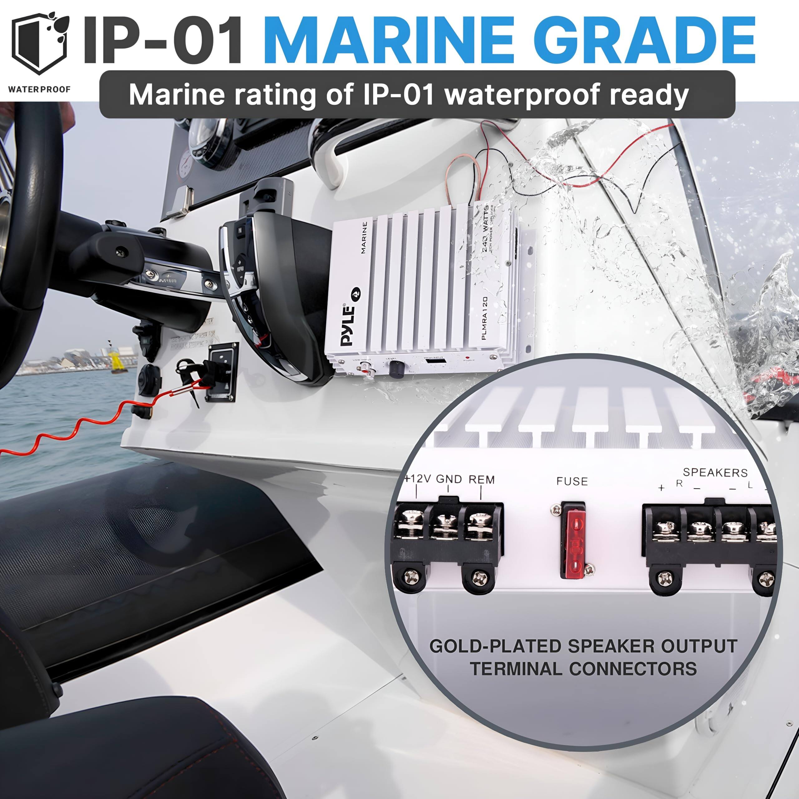 IP-01 MARINE GRADE  
Marine rating of IP-01 waterproof ready  

12V GND REM  
FUSE  
SPEAKERS  
GOLD-PLATED SPEAKER OUTPUT TERMINAL CONNECTORS