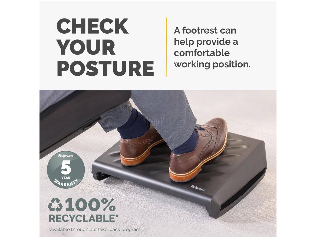 CHECK YOUR POSTURE

A footrest can help provide a comfortable working position.

Fellowes 5 YEAR WARRANTY

100% RECYCLABLE* 'available through our take-back program