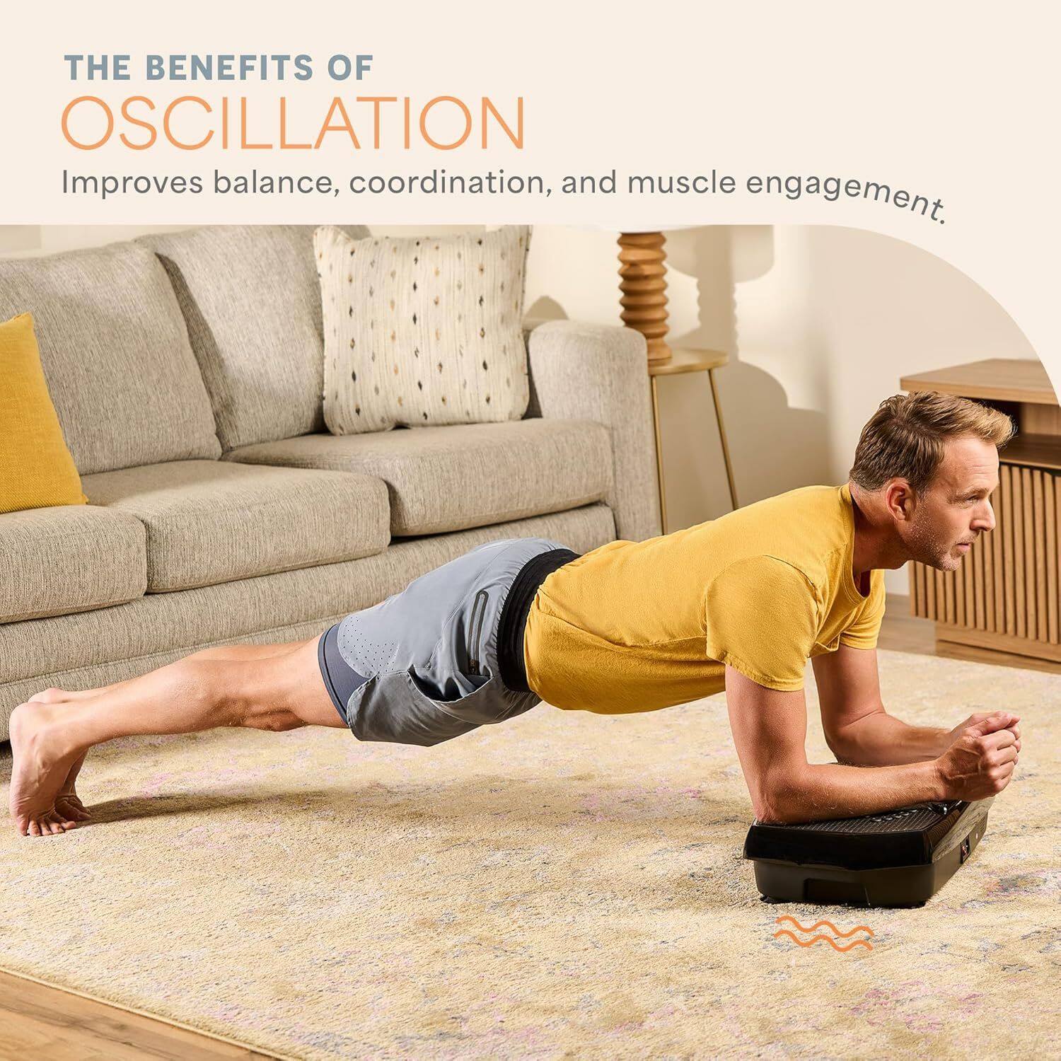 THE BENEFITS OF OSCILLATION  
Improves balance, coordination, and muscle engagement.