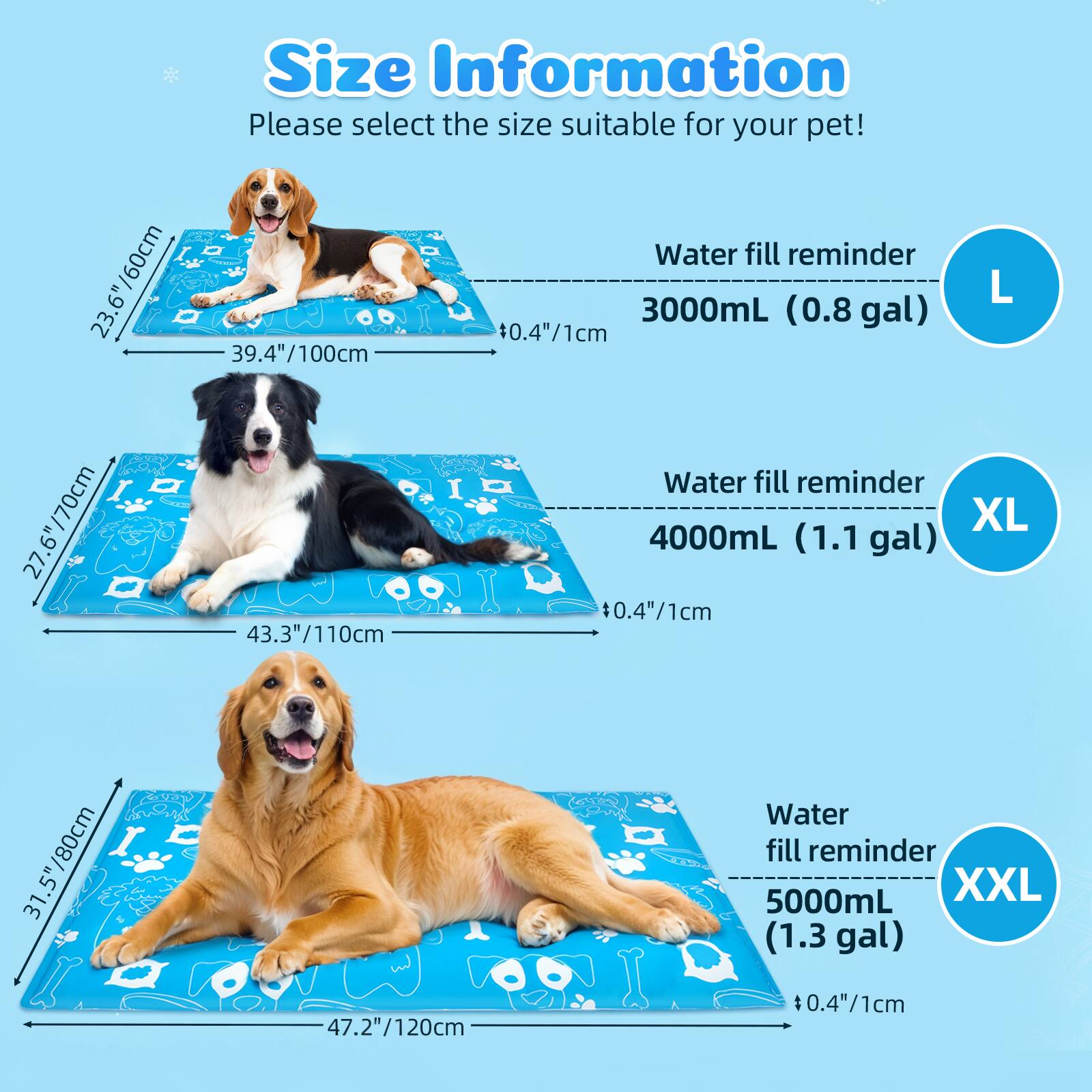 Size Information
Please select the size suitable for your pet!

L
23.6"/60cm
39.4"/100cm
Water fill reminder 3000mL (0.8 gal)
$0.4"/1cm

XL
27.6"/70cm
43.3"/110cm
Water fill reminder 4000mL (1.1 gal)
$0.4"/1cm

XXL
31.5"/80cm
47.2"/120cm
Water fill reminder 5000mL (1.3 gal)
$0.4"/1cm