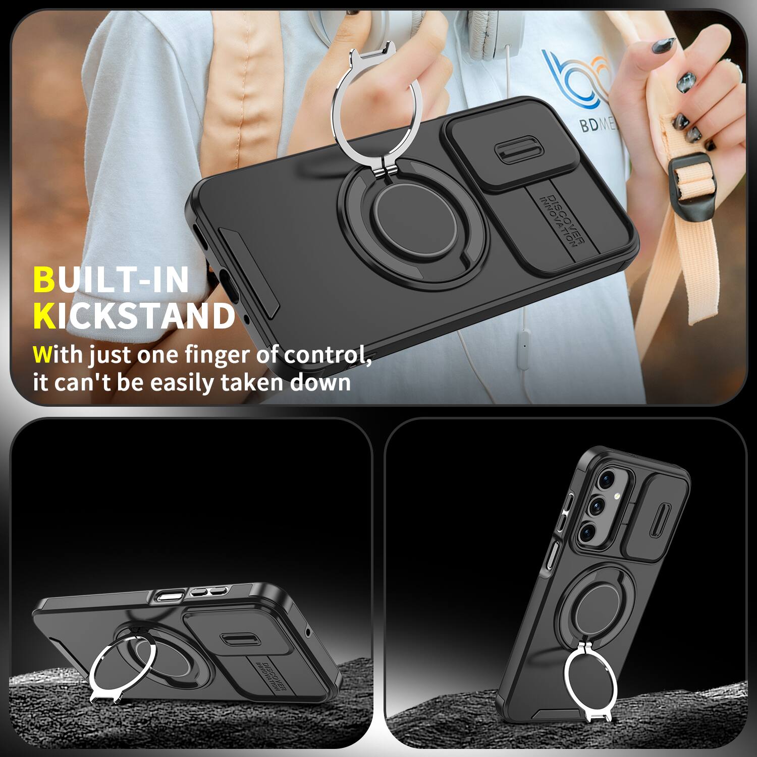 BUILT-IN KICKSTAND  
With just one finger of control, it can't be easily taken down  

BDME DISCOVER  
DISCOVER