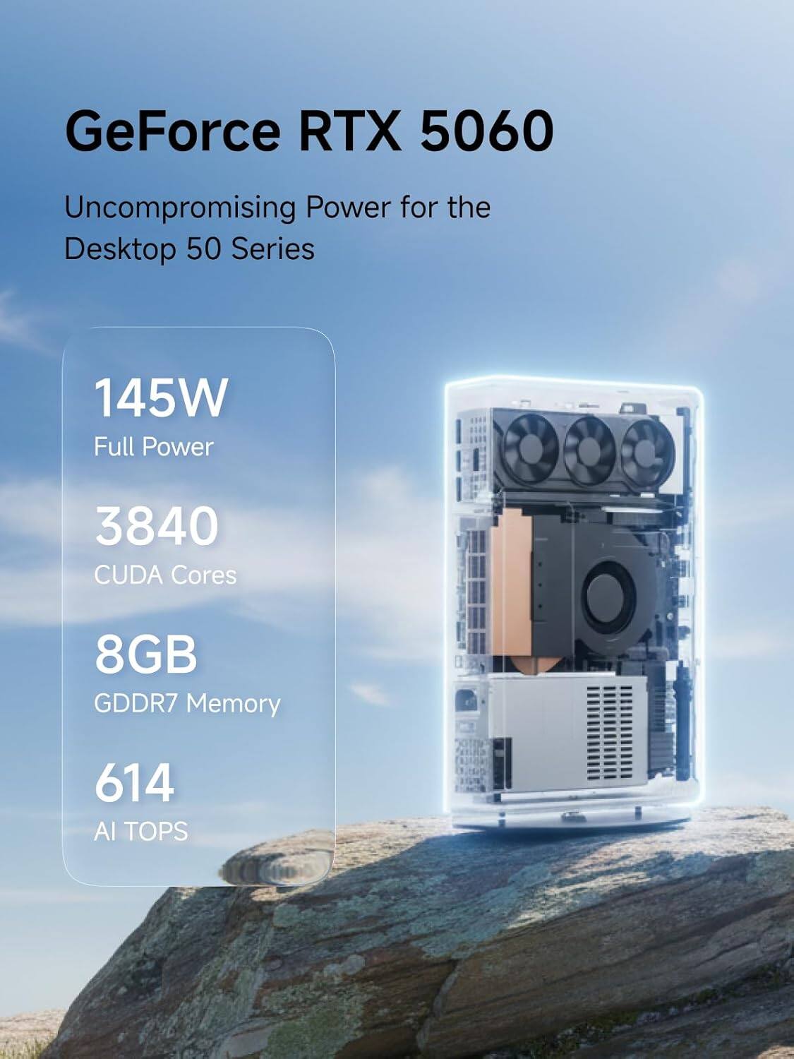 GeForce RTX 5060  
Uncompromising Power for the Desktop 50 Series  
145W Full Power  
3840 CUDA Cores  
8GB GDDR7 Memory  
614 AI TOPS