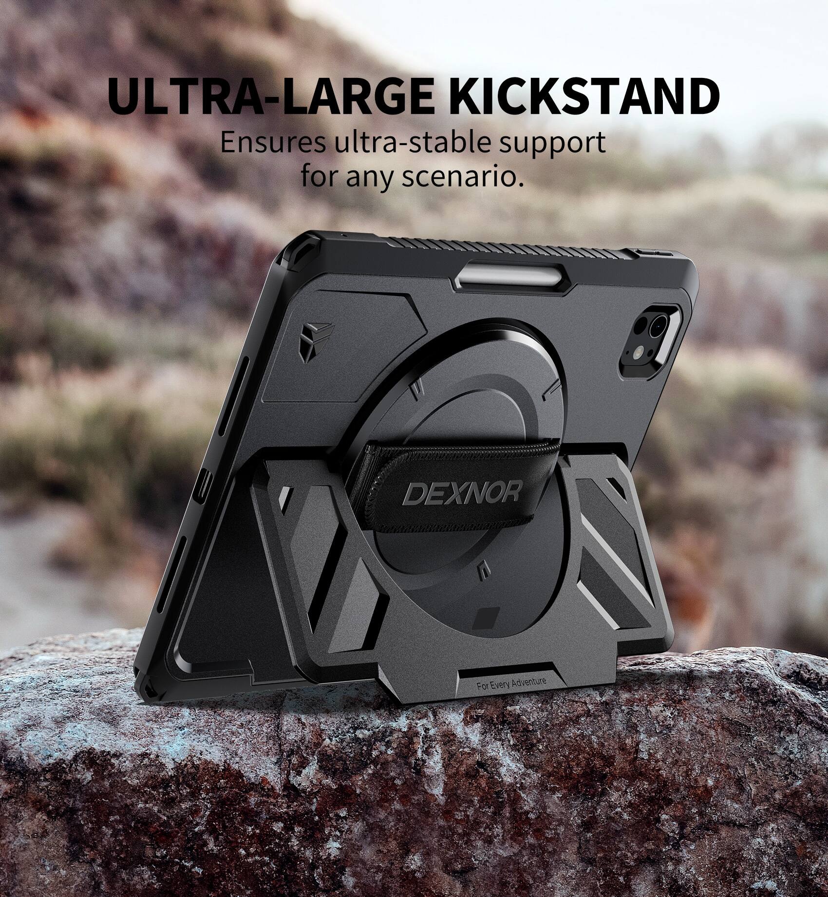 ULTRA-LARGE KICKSTAND  
Ensures ultra-stable support for any scenario.  

DEXNOR  
For Every Adventure