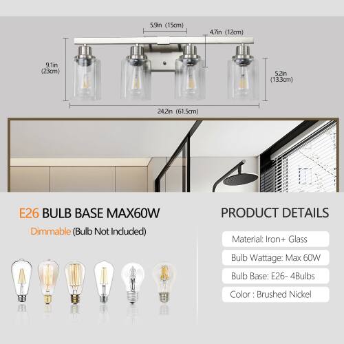 5.9in (15cm)  
4.7in (12cm)  
9.1in (23cm)  
5.2in (13cm)  
24.2in (61.5cm)  

E26 BULB BASE MAX60W  
Dimmable (Bulb Not Included)  

PRODUCT DETAILS  
Material: Iron + Glass  
Bulb Wattage: Max 60W  
Bulb Base: E26 - 4Bulbs  
Color: Brushed Nickel