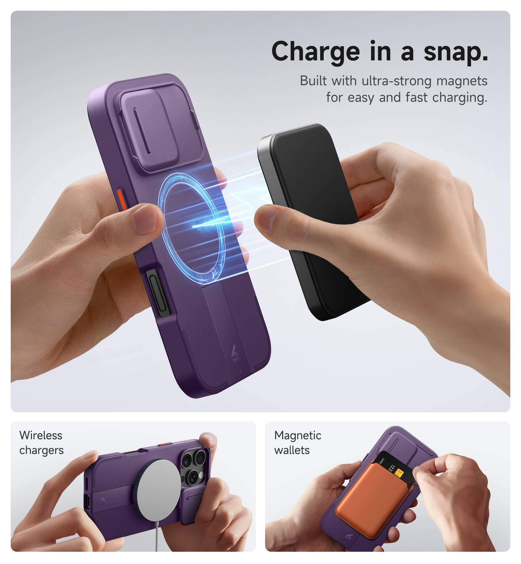 Charge in a snap.  
Built with ultra-strong magnets for easy and fast charging.  

Wireless chargers  
Magnetic wallets