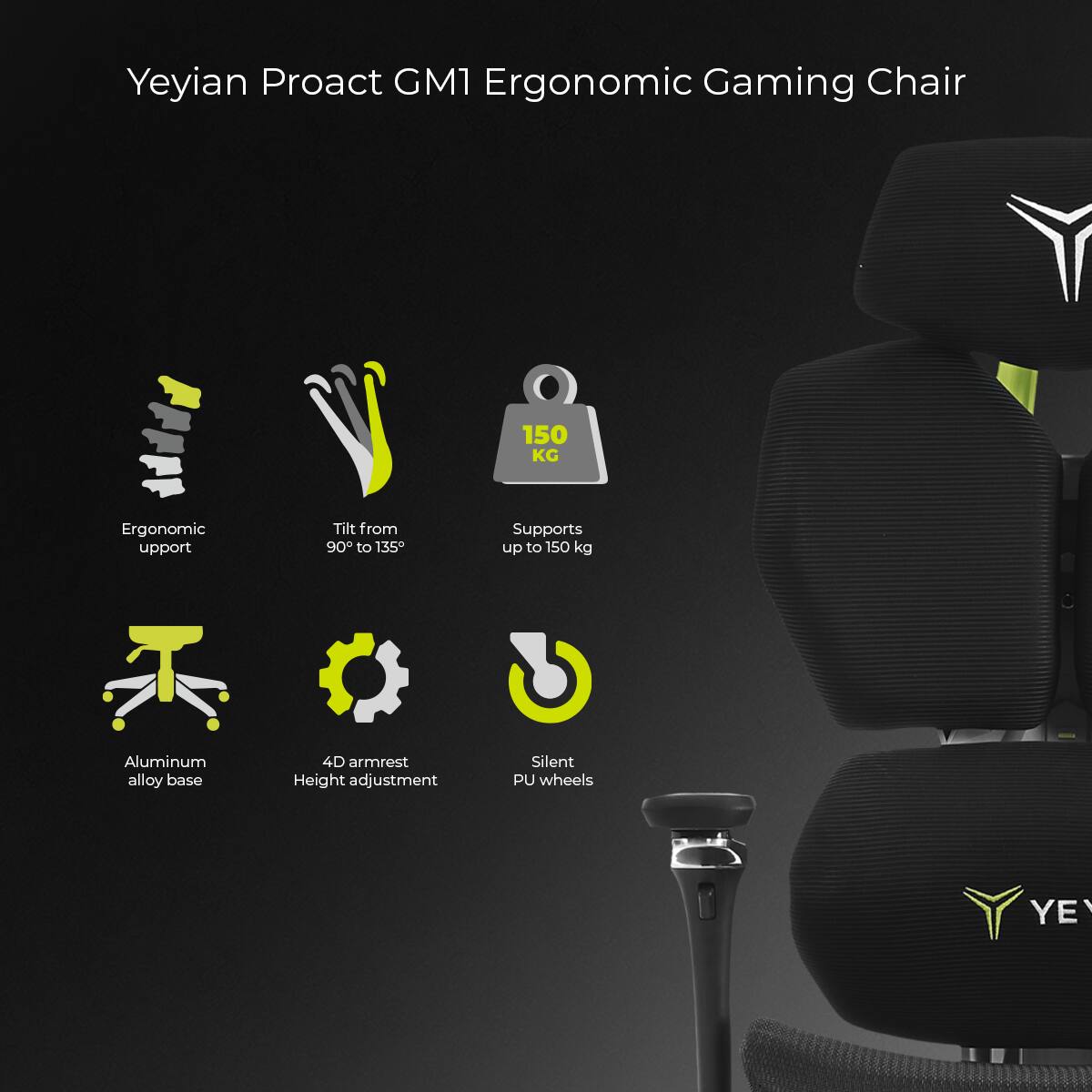 Yeyian Proact GM1 Ergonomic Gaming Chair

- Ergonomic support
- Tilt from 90° to 135°
- Supports up to 150 kg
- Aluminum alloy base
- 4D armrest height adjustment
- Silent PU wheels