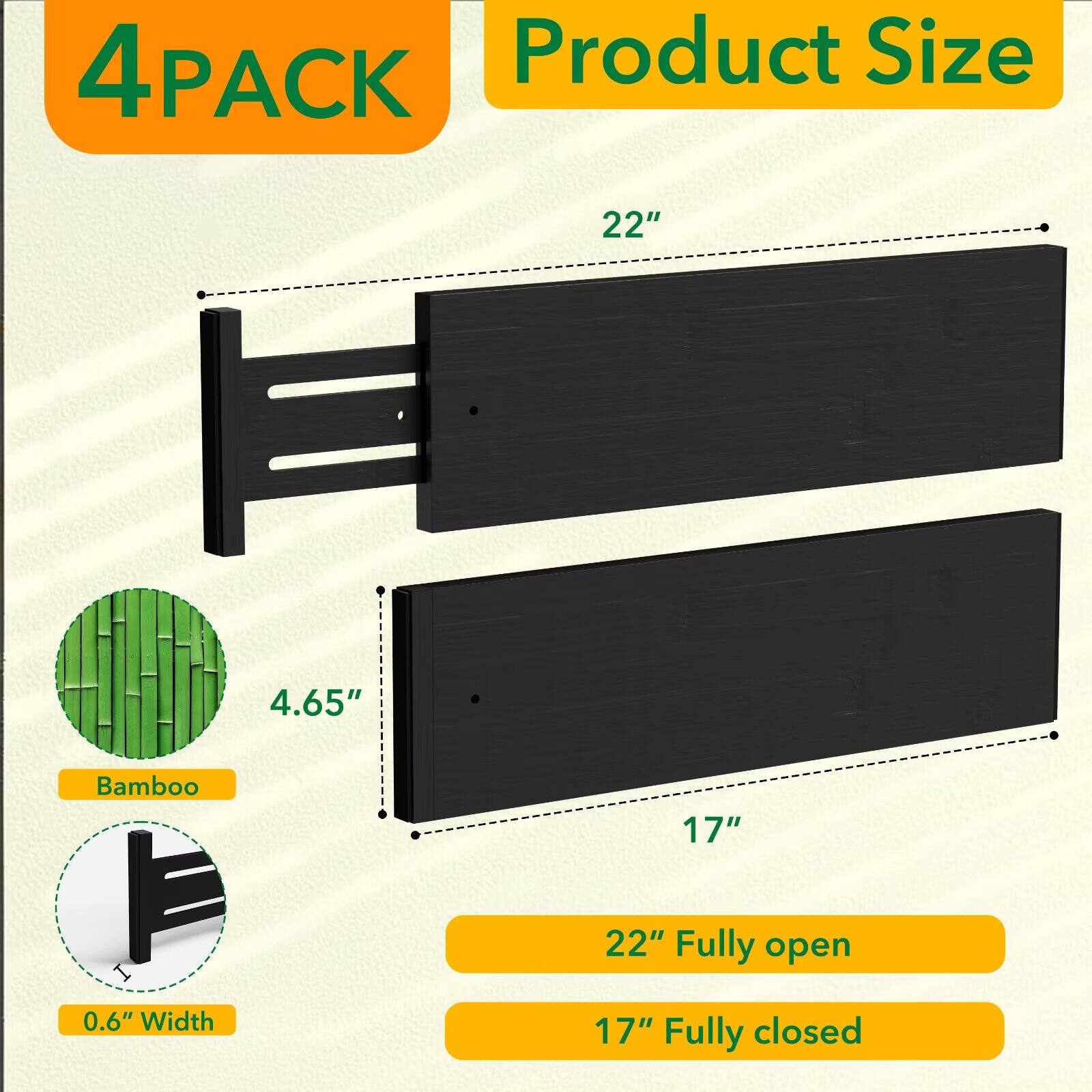 4PACK  
Product Size  
22"  
4.65"  
Bamboo  
0.6" Width  
22" Fully open  
17" Fully closed