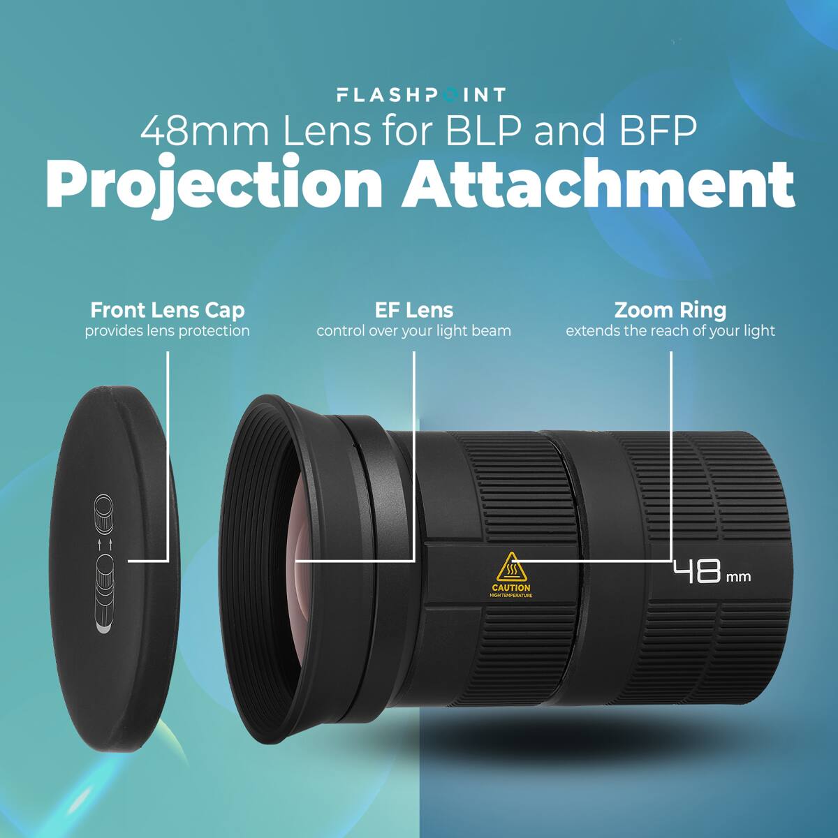 FLASHPOINT 48mm Lens for BLP and BFP Projection Attachment

Front Lens Cap provides lens protection

EF Lens control over your light beam

Zoom Ring extends the reach of your light

48 mm

CAUTION