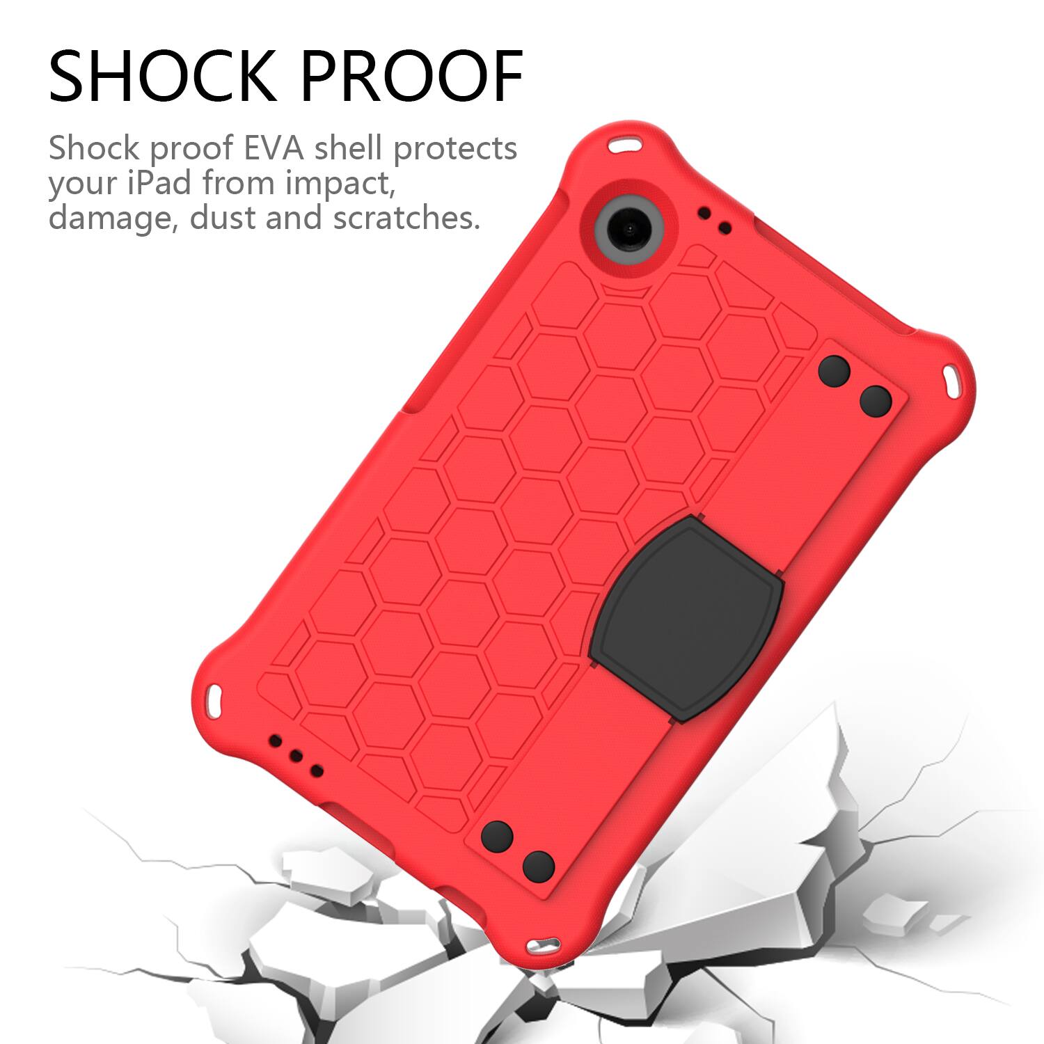 SHOCK PROOF  
Shock proof EVA shell protects your iPad from impact, damage, dust and scratches.