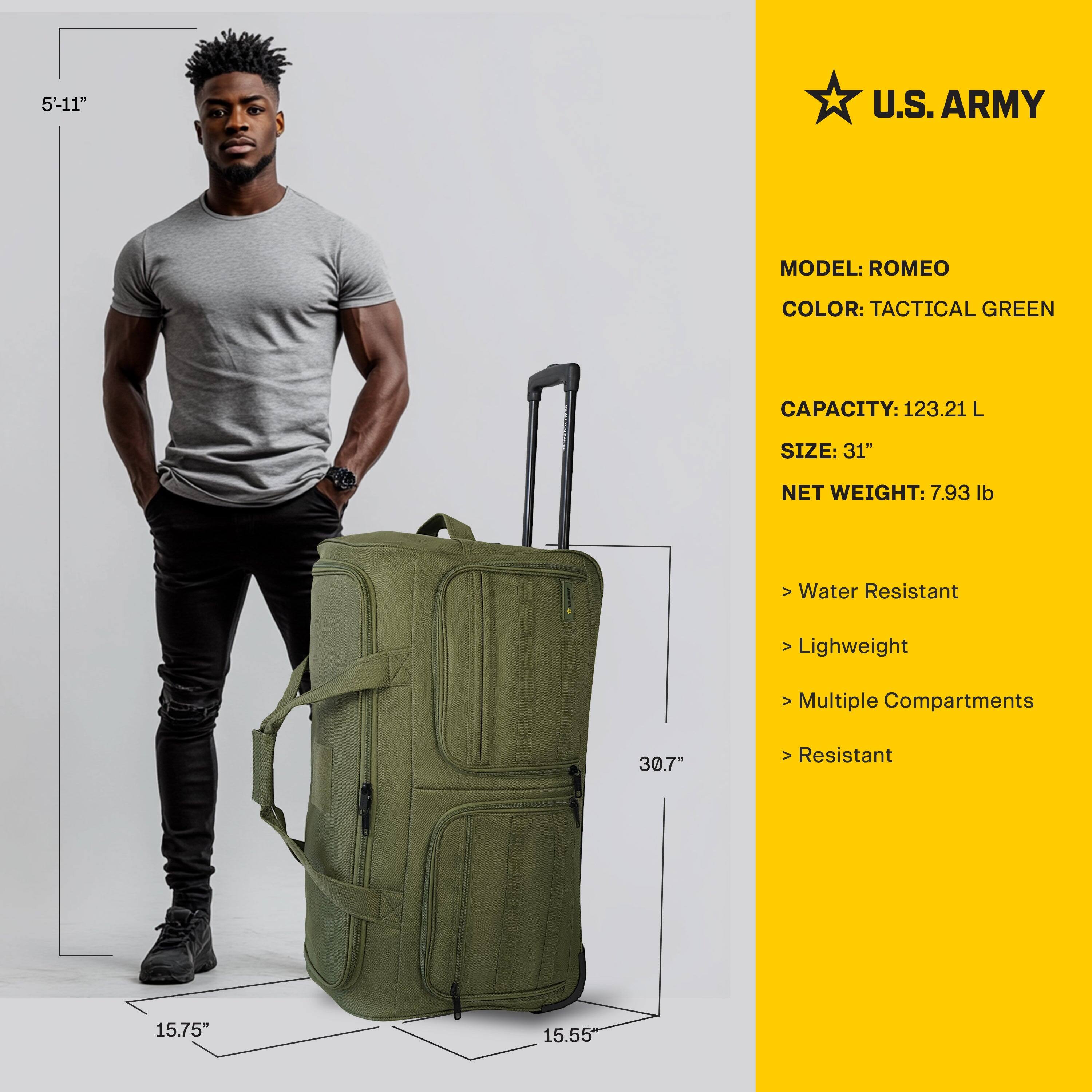 5'-11"

U.S. ARMY

MODEL: ROMEO  
COLOR: TACTICAL GREEN  
CAPACITY: 123.21 L  
SIZE: 31"  
NET WEIGHT: 7.93 lb  

- Water Resistant  
- Lightweight  
- Multiple Compartments  
- Resistant  

30.7"  
15.75"  
15.55"