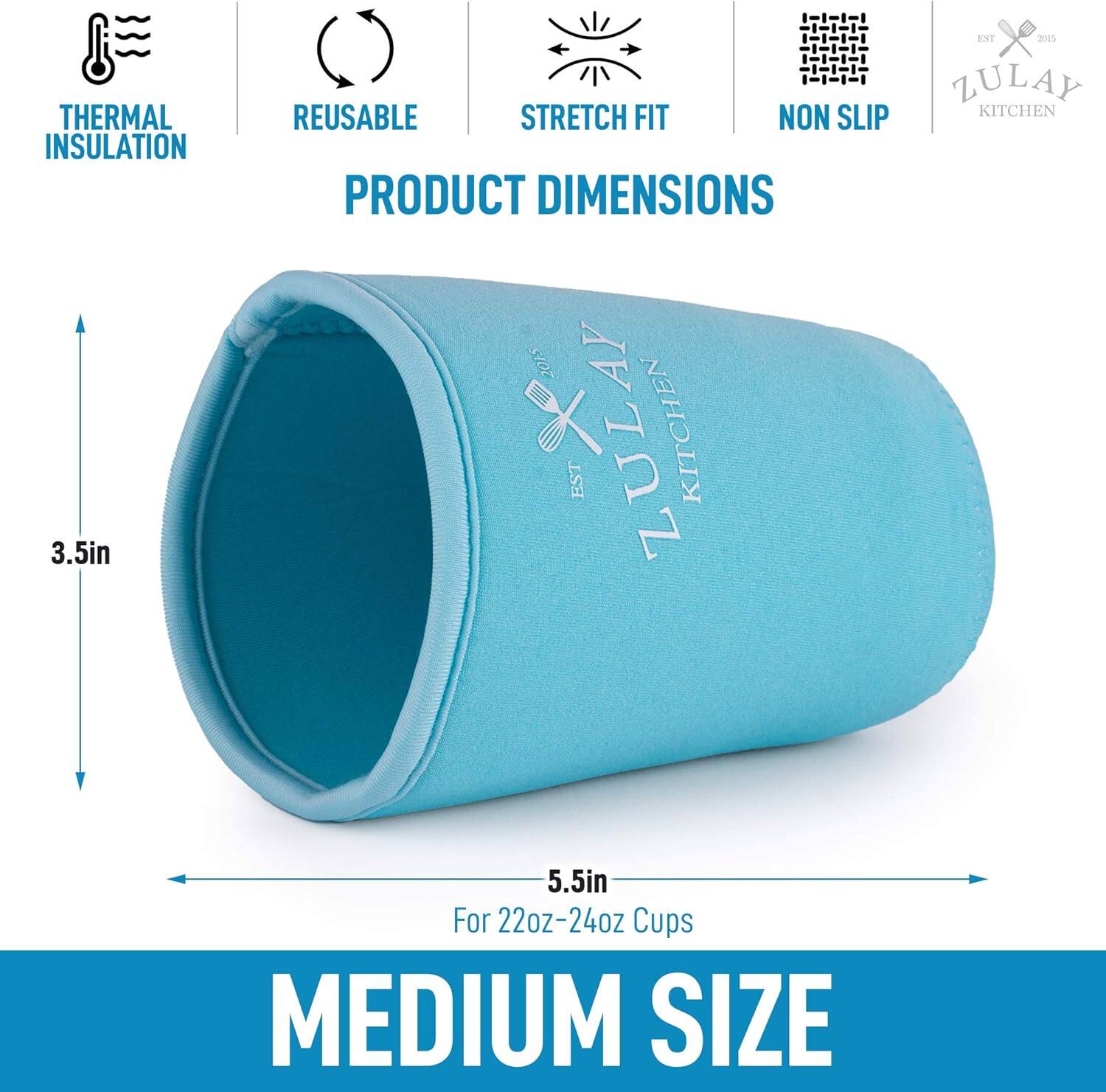 THERMAL INSULATION  
3.5in  
REUSABLE  
STRETCH FIT  
NON SLIP  

PRODUCT DIMENSIONS  

3.5in  
5.5in  

For 22oz-24oz Cups  

MEDIUM SIZE  

ZULAY KITCHEN  
EST 2015