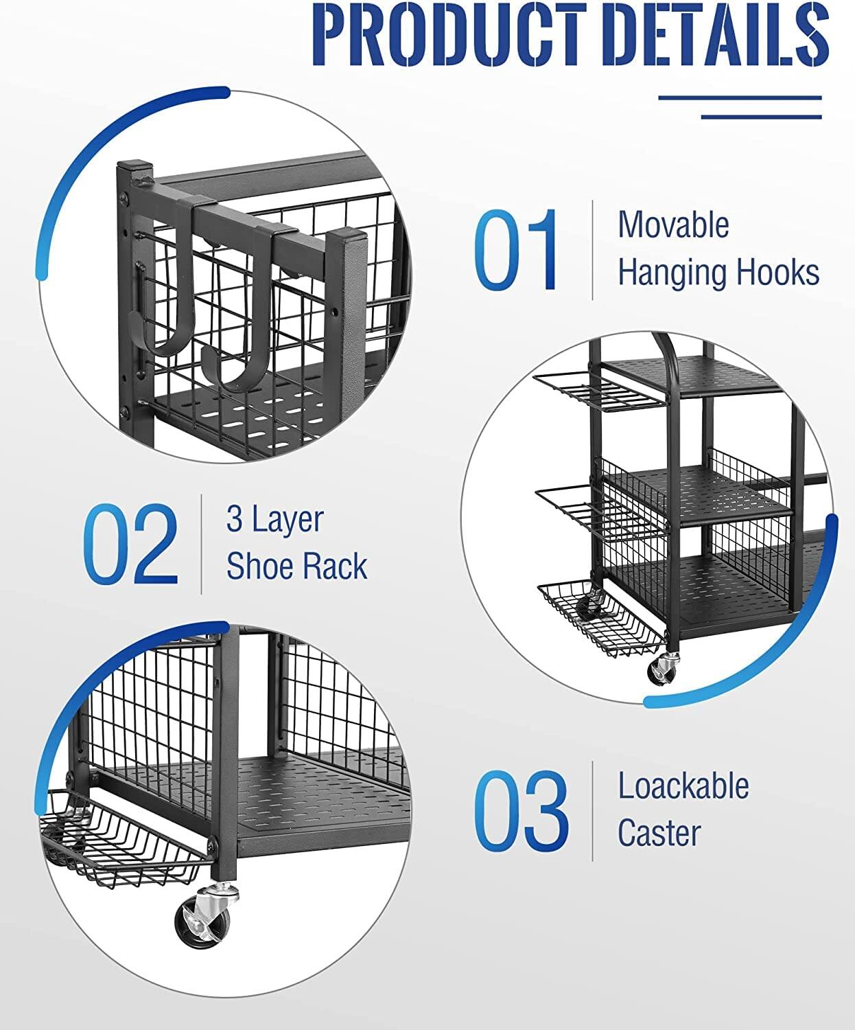 PRODUCT DETAILS

01 Movable Hanging Hooks

02 3 Layer Shoe Rack

03 Loackable Caster