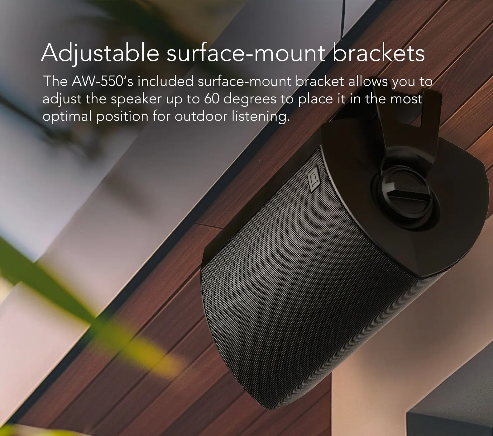Adjustable surface-mount brackets: The AW-550's included surface-mount bracket allows you to adjust the speaker up to 60 degrees to place it in the most optimal position for outdoor listening.