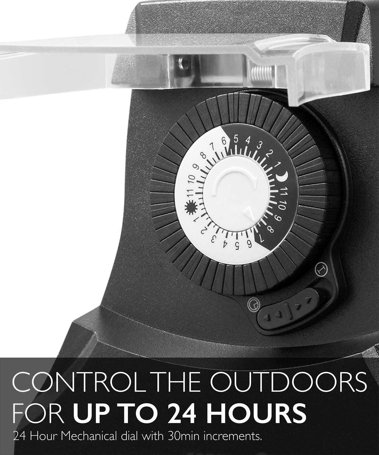 6 5 4 3 2 1 11 10 9 8 7 12 13 14 15 16 17 18 19 20 21 22 23 24 I CONTROL THE OUTDOORS FOR UP TO 24 HOURS 24 Hour Mechanical dial with 30min increments.