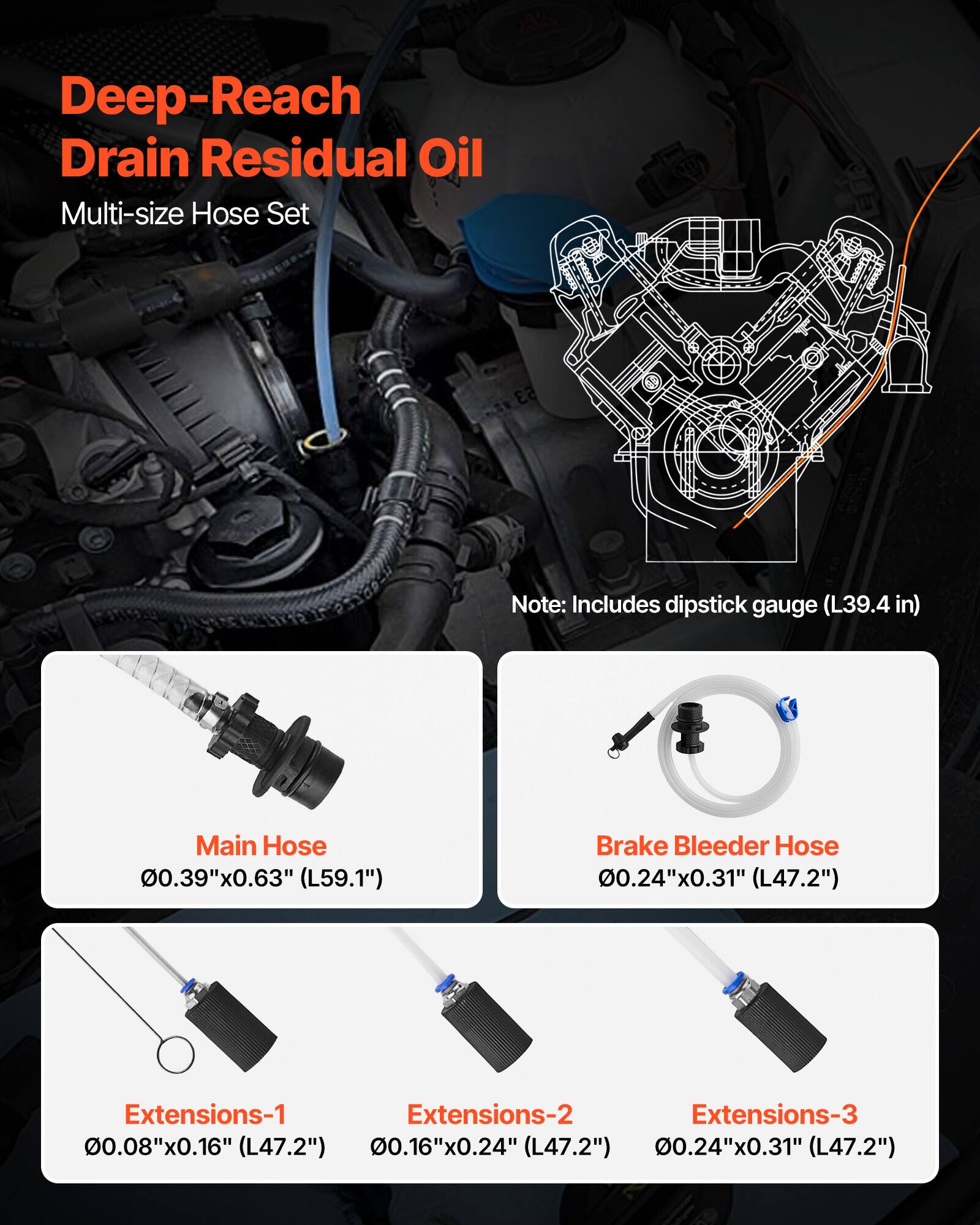 Deep-Reach Drain Residual Oil Multi-size Hose Set

Note: Includes dipstick gauge (L39.4 in)

Main Hose: 0.39" x 0.63" (L59.1")

Brake Bleeder Hose: 0.24" x 0.31" (L47.2")

Extensions-1: 0.08" x 0.16" (L47.2")

Extensions-2: 0.16" x 0.24" (L47.2")

Extensions-3: 0.24" x 0.31" (L47.2")