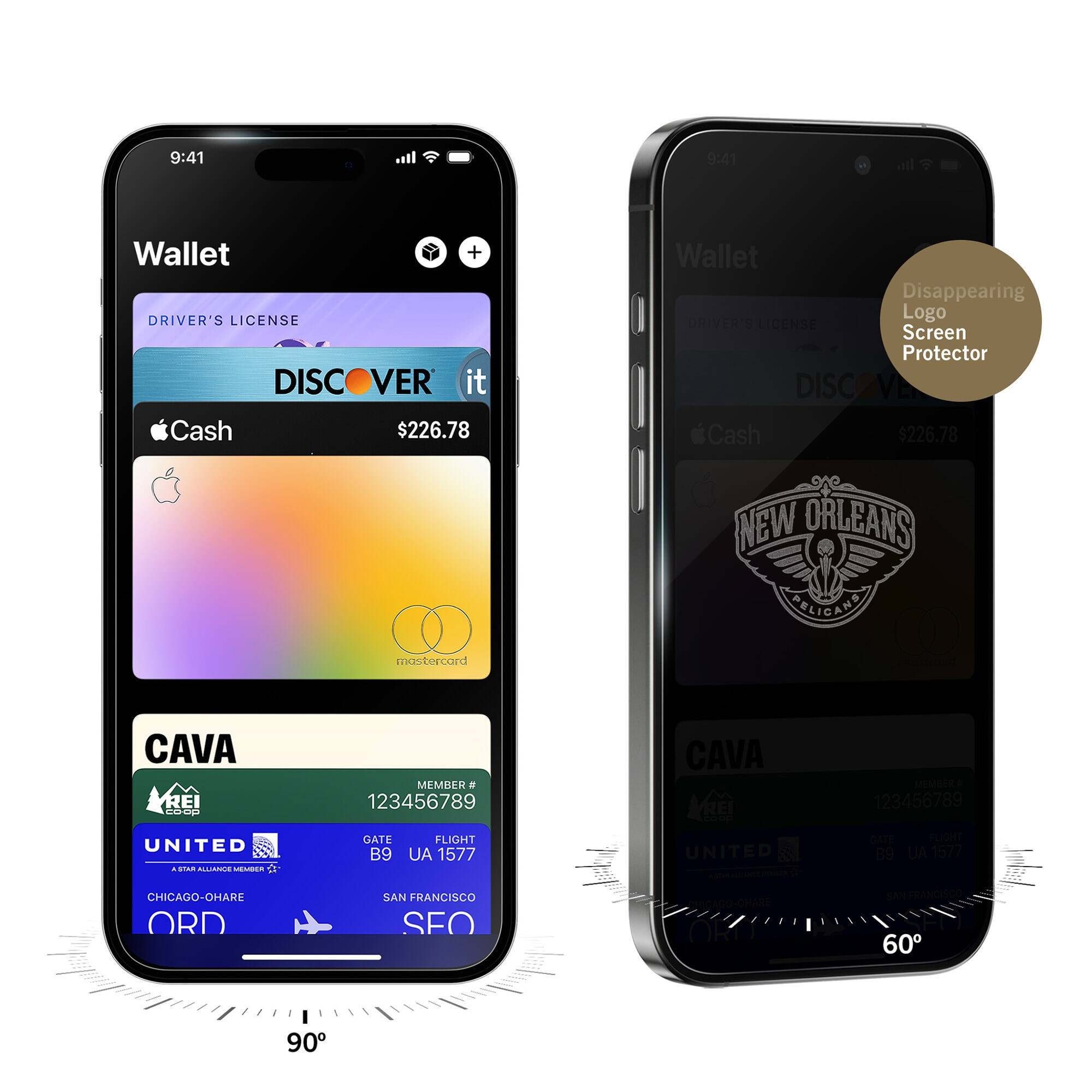 9:41  
Wallet  
DRIVER'S LICENSE  
DISCOVER it  
$226.78  
Apple Cash  
CAVA  
MEMBER # 123456789  
UNITED  
GATE B9  
FLIGHT UA 1577  
CHICAGO-O'HARE ORD  
SAN FRANCISCO SFO  

9:41  
Wallet  
Disappearing Logo Screen Protector  
DRIVER'S LICENSE  
DISCOVER it  
$226.78  
Apple Cash  
NEW ORLEANS PELICANS  
CAVA  
MEMBER # 123456789  
UNITED  
GATE B9  
FLIGHT UA 1577  
CHICAGO-O'HARE ORD  
SAN FRANCISCO SFO