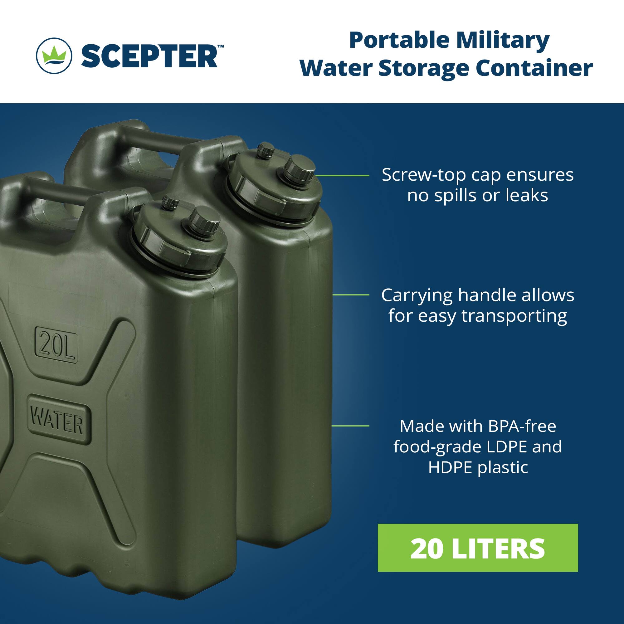 SCEPTER Portable Military Water Storage Container  
Screw-top cap ensures no spills or leaks  
Carrying handle allows for easy transporting  
Made with BPA-free food-grade LDPE and HDPE plastic  
20 LITERS