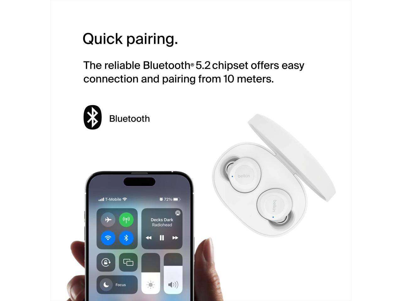 Quick pairing.  
The reliable Bluetooth® 5.2 chipset offers easy connection and pairing from 10 meters.  
Bluetooth  

72%  
Decks Dark  
Radiohead  

T-Mobile  

Focus