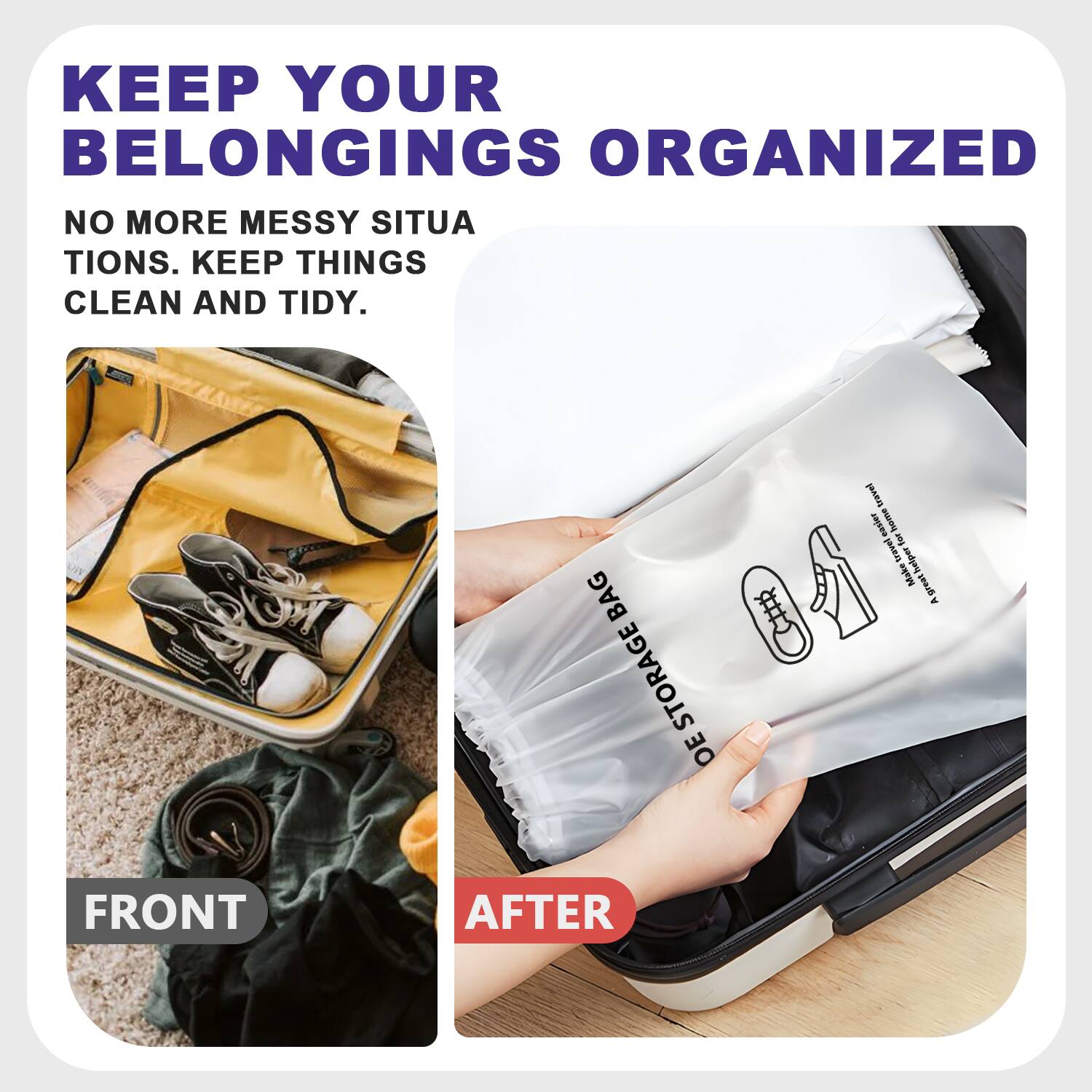 KEEP YOUR BELONGINGS ORGANIZED

NO MORE MESSY SITUATIONS. KEEP THINGS CLEAN AND TIDY.

FRONT

AFTER

DE STORAGE BAG