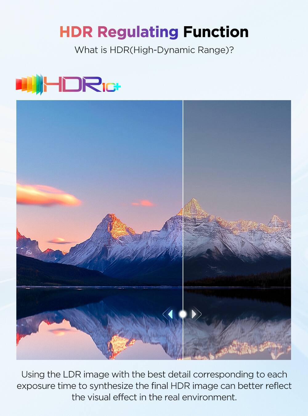 HDR Regulating Function  
What is HDR (High-Dynamic Range)?  

HDR1C+  

Using the LDR image with the best detail corresponding to each exposure time to synthesize the final HDR image can better reflect the visual effect in the real environment.