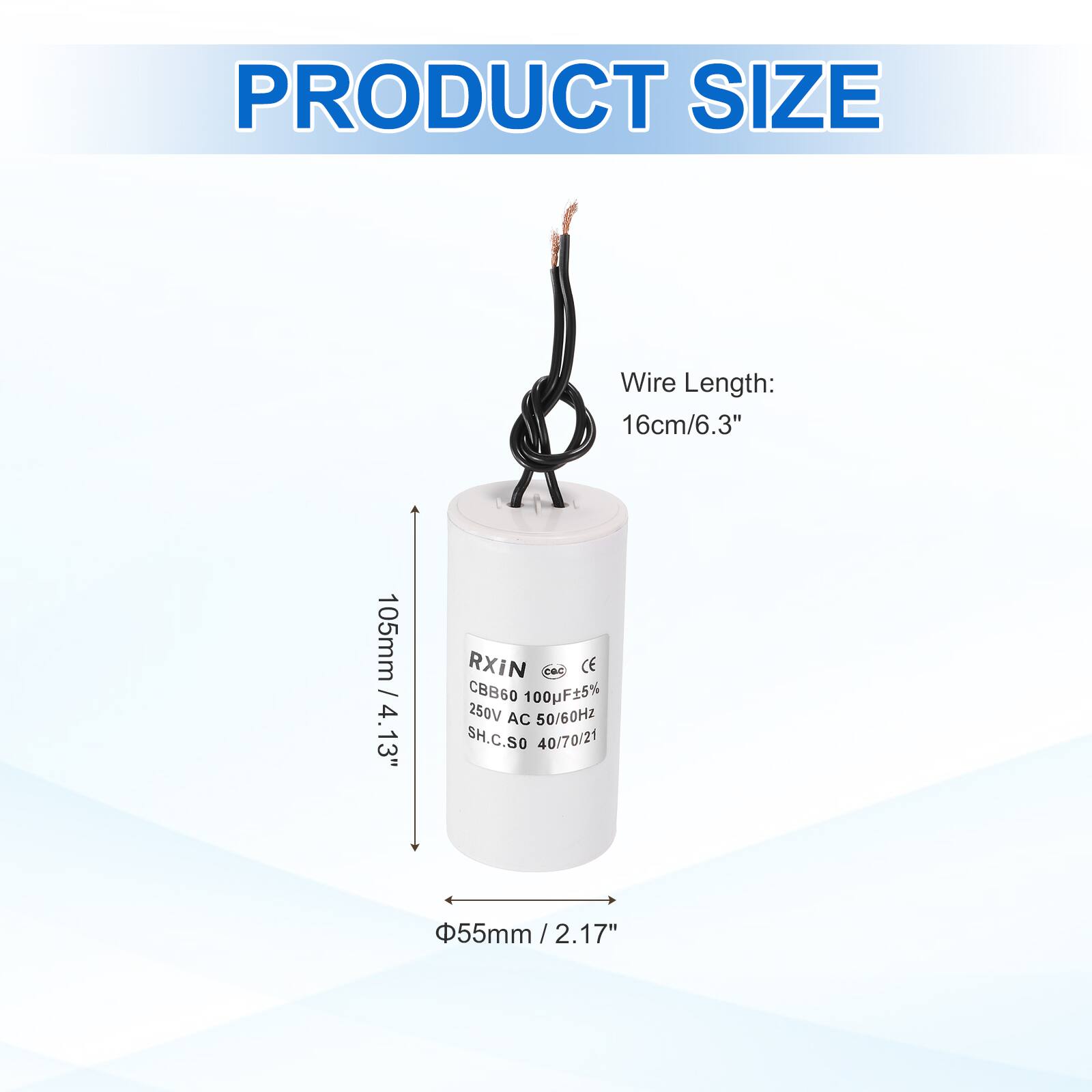 PRODUCT SIZE

Wire Length: 16cm/6.3"  
105mm / 4.13"  

RXIN  
CE  
CBB60 100F5%  
250V AC 50/60HZ  
SH.C.S0 40/70/21  
55mm / 2.17"  
2.17"