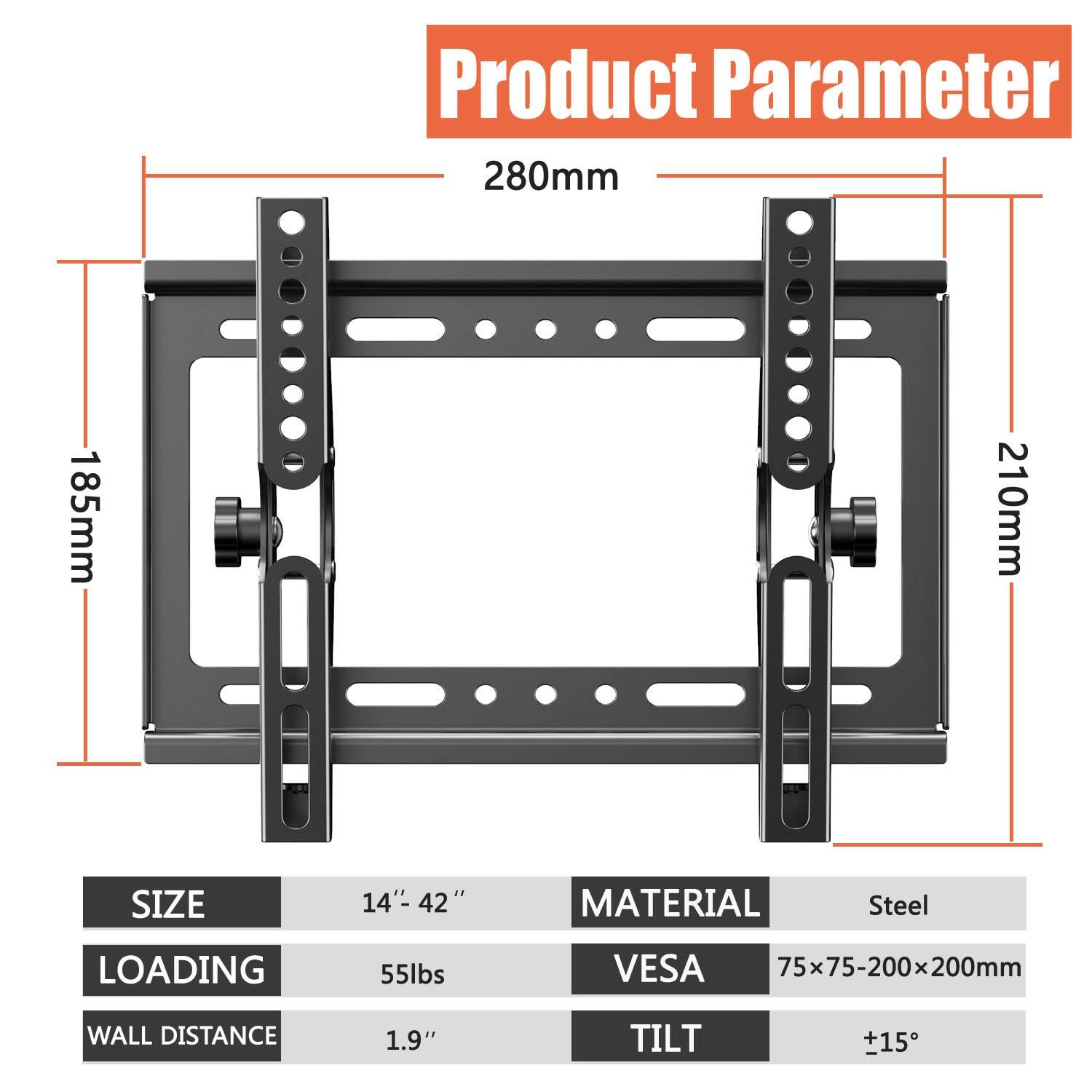 Product Parameter

- SIZE: 14" - 42"
- MATERIAL: Steel
- LOADING: 55lbs
- VESA: 75x75-200x200mm
- WALL DISTANCE: 1.9"
- TILT: ±15°

Dimensions:
- 280mm
- 185mm
- 210mm