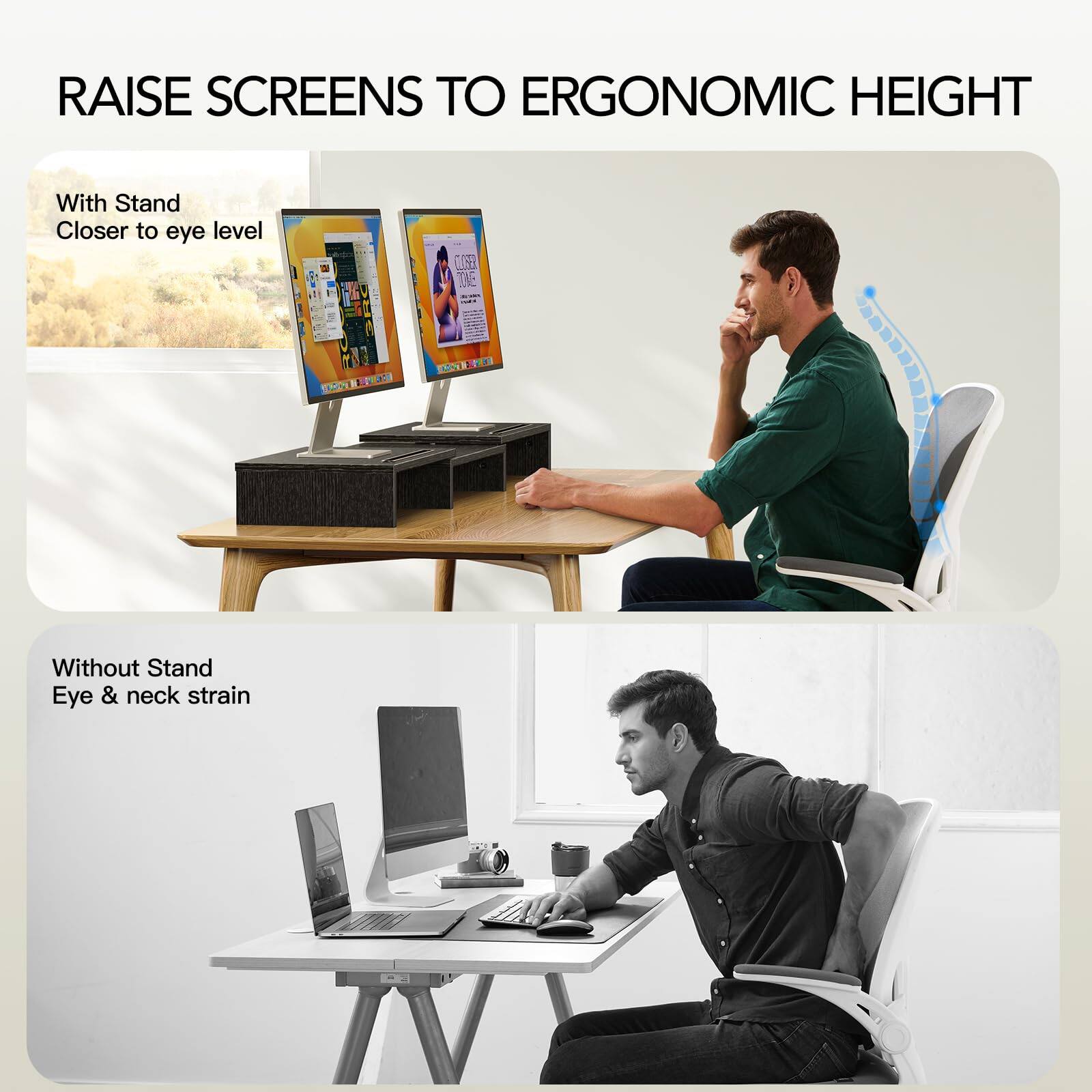 RAISE SCREENS TO ERGONOMIC HEIGHT

With Stand  
Closer to eye level

Without Stand  
Eye & neck strain