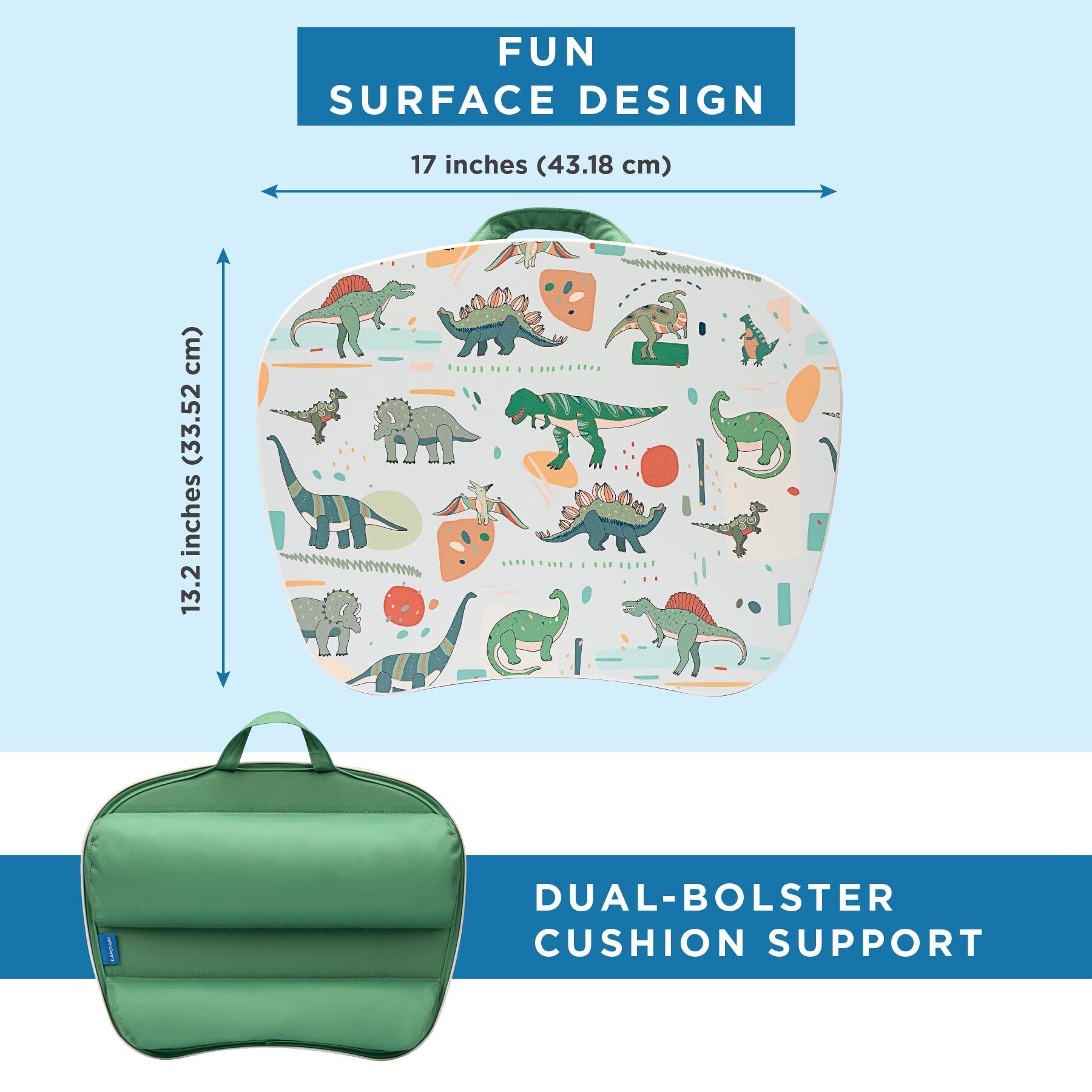 FUN SURFACE DESIGN  
17 inches (43.18 cm)  
13.2 inches (33.52 cm)  

DUAL-BOLSTER CUSHION SUPPORT