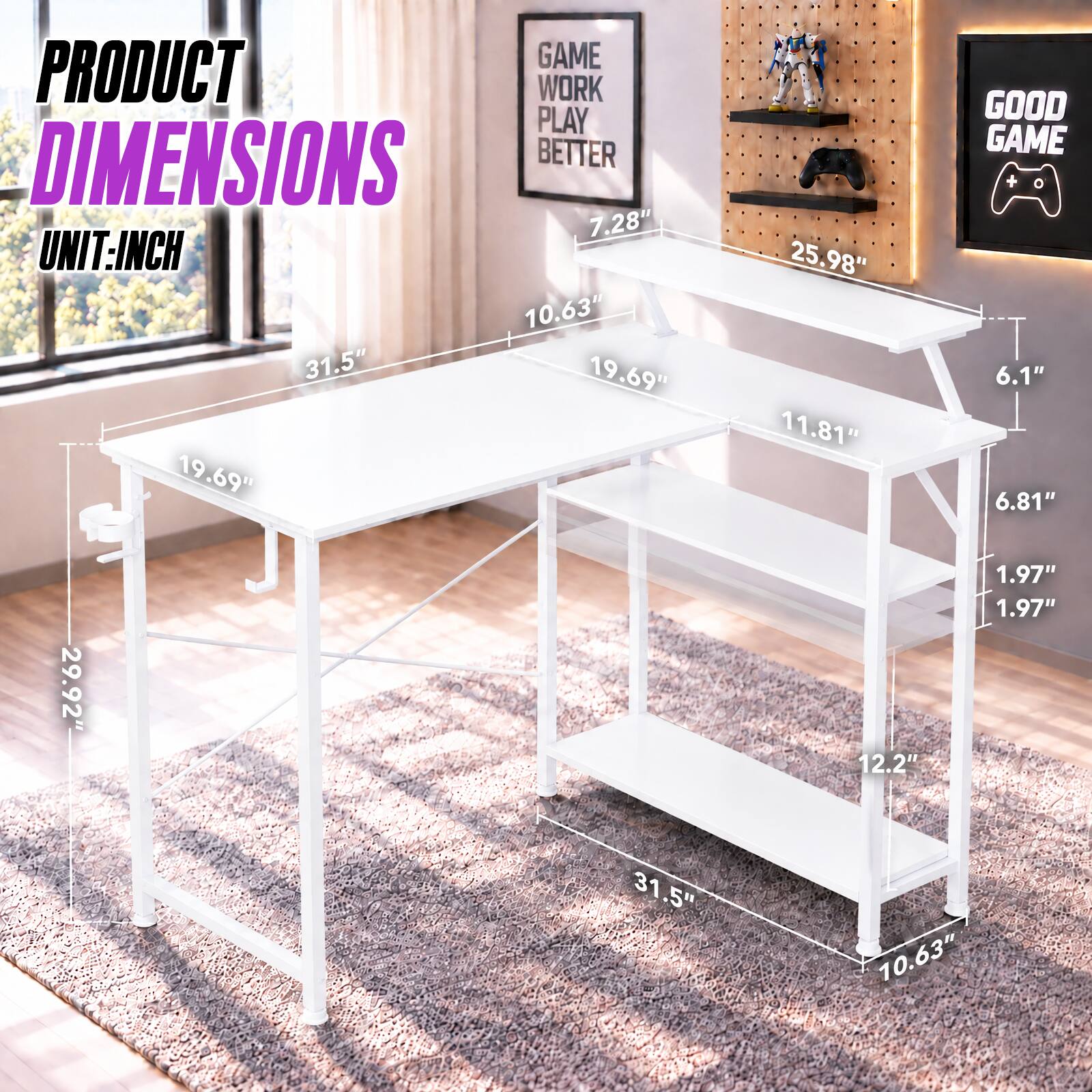 PRODUCT DIMENSIONS  
UNIT: INCH  

GAME WORK PLAY BETTER  
7.28"  
10.63"  
31.5"  
19.69"  
19.69"  
25.98"  
11.81"  
GOOD GAME  
6.1"  
6.81"  
29.92"  
12.2"  
1.97"  
1.97"  
31.5"  
10.63"