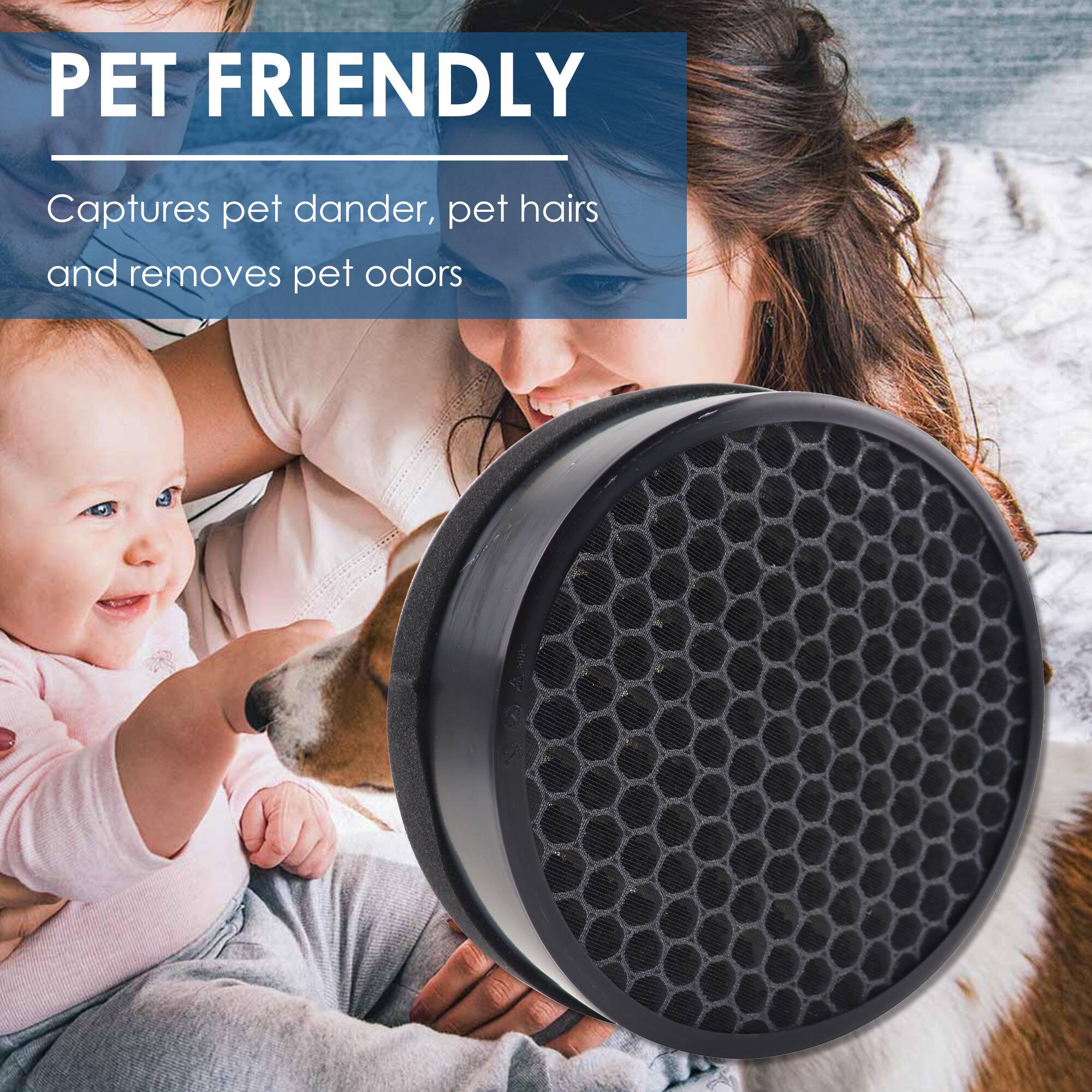 PET FRIENDLY  
Captures pet dander, pet hairs and removes pet odors
