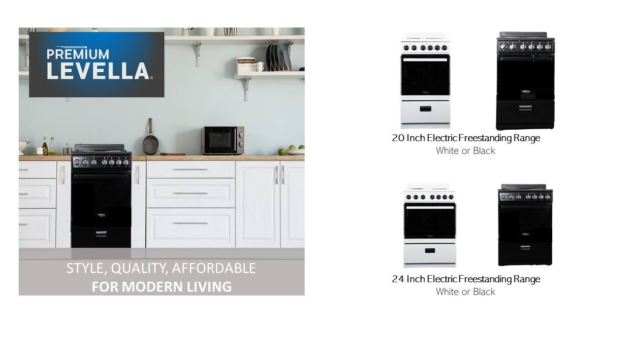 PREMIUM LEVELLA

STYLE, QUALITY, AFFORDABLE FOR MODERN LIVING

20 Inch Electric Freestanding Range White or Black

24 Inch Electric Freestanding Range White or Black