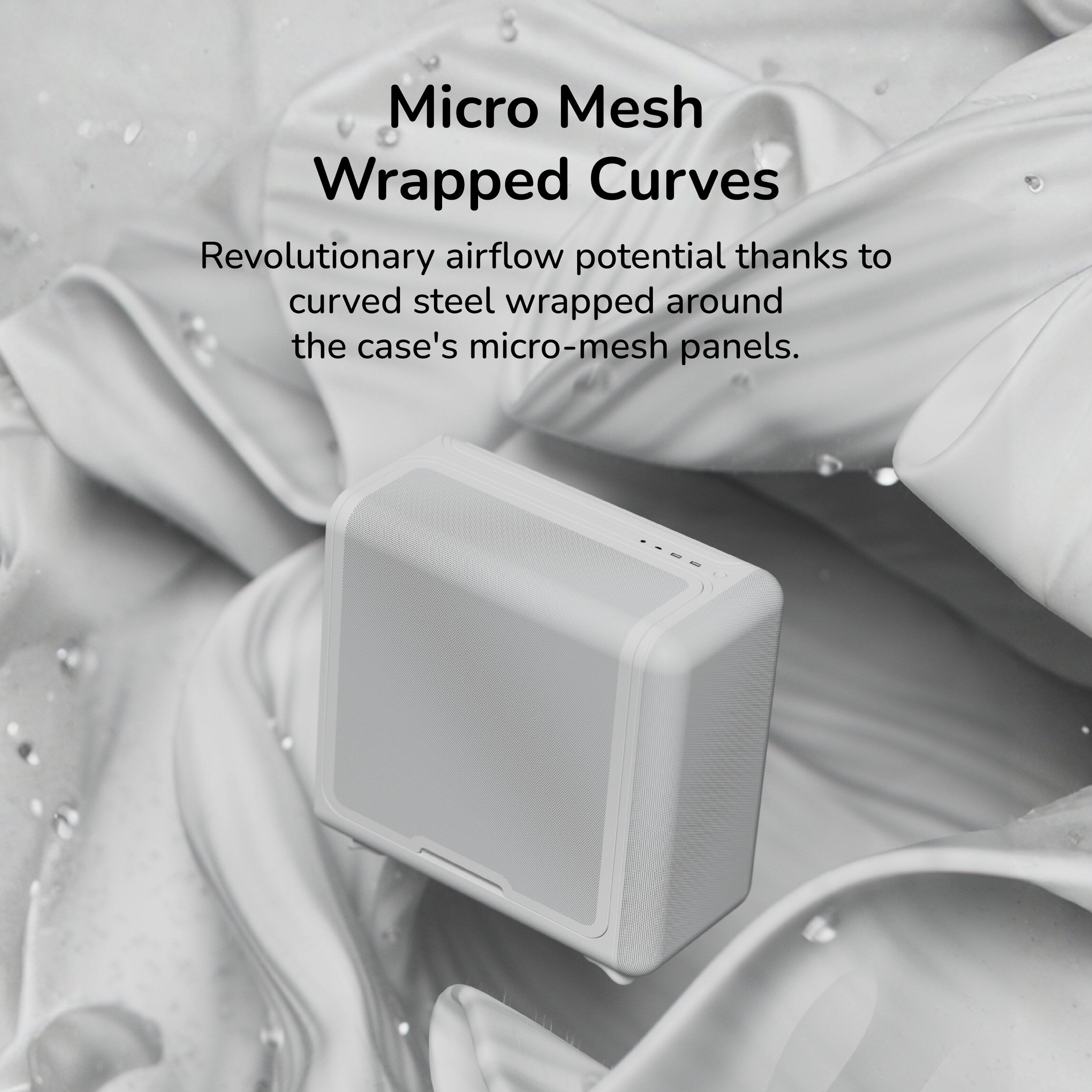 Micro Mesh Wrapped Curves  
Revolutionary airflow potential thanks to curved steel wrapped around the case's micro-mesh panels.
