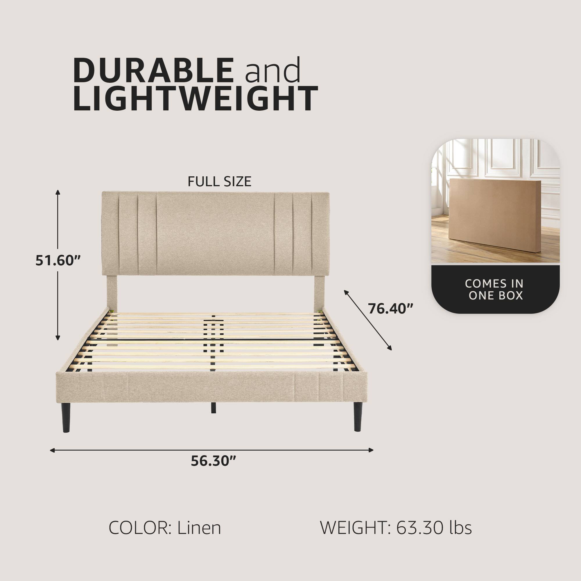DURABLE and LIGHTWEIGHT  
FULL SIZE  
51.60" x 76.40" x 56.30"  
COLOR: Linen  
WEIGHT: 63.30 lbs  
COMES IN ONE BOX