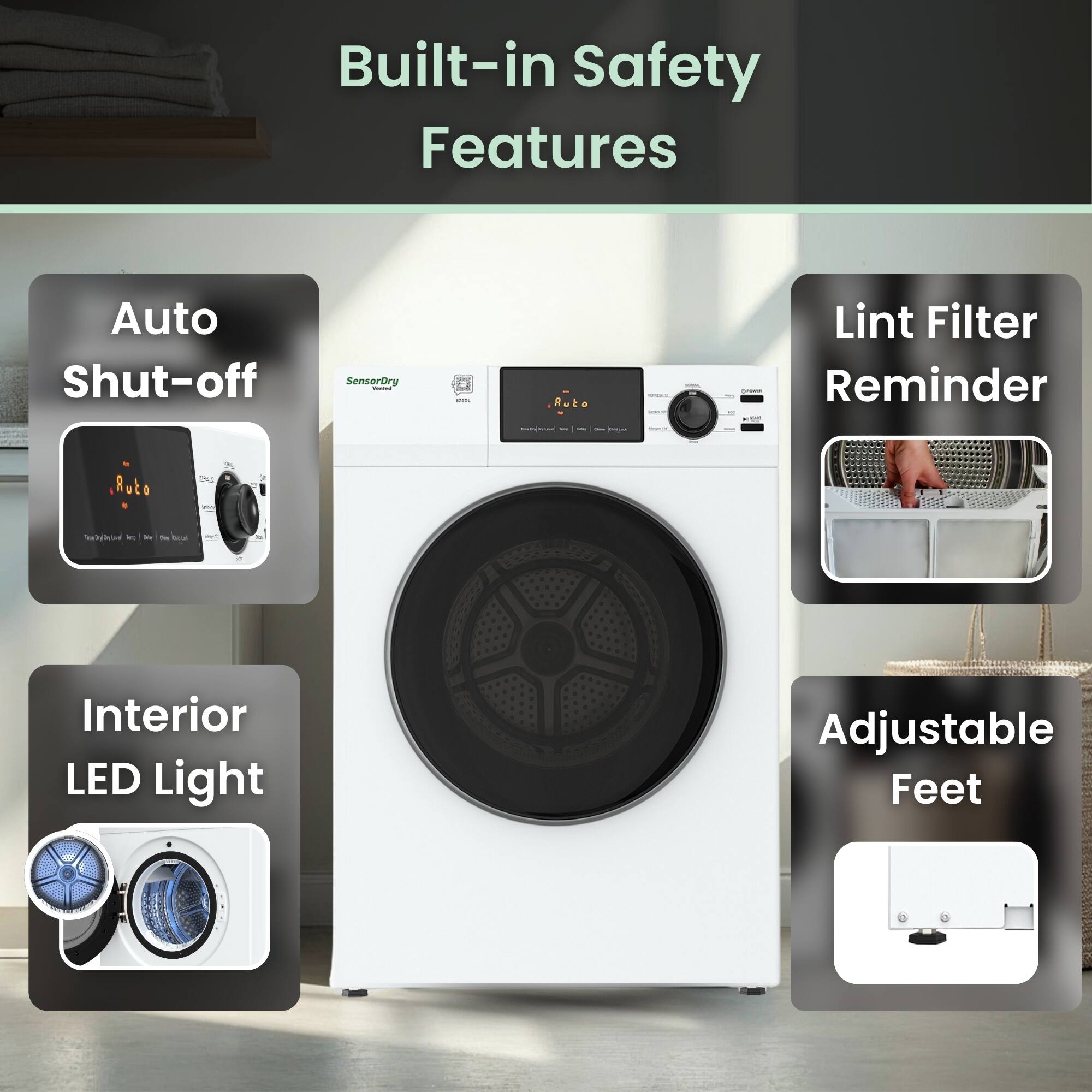 Built-in Safety Features  
- Auto Shut-off  
- Lint Filter Reminder  
- Interior LED Light  
- Adjustable Feet