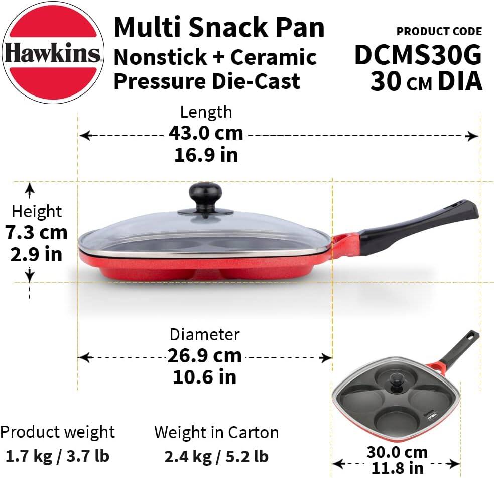 Multi Snack Pan  
PRODUCT CODE Hawkins Nonstick + Ceramic DCMS30G  
Pressure Die-Cast 30 cm DIA  
Length 43.0 cm (16.9 in)  
Height 7.3 cm (2.9 in)  
Diameter 26.9 cm (10.6 in)  
Product weight 1.7 kg / 3.7 lb  
Weight in Carton 2.4 kg / 5.2 lb