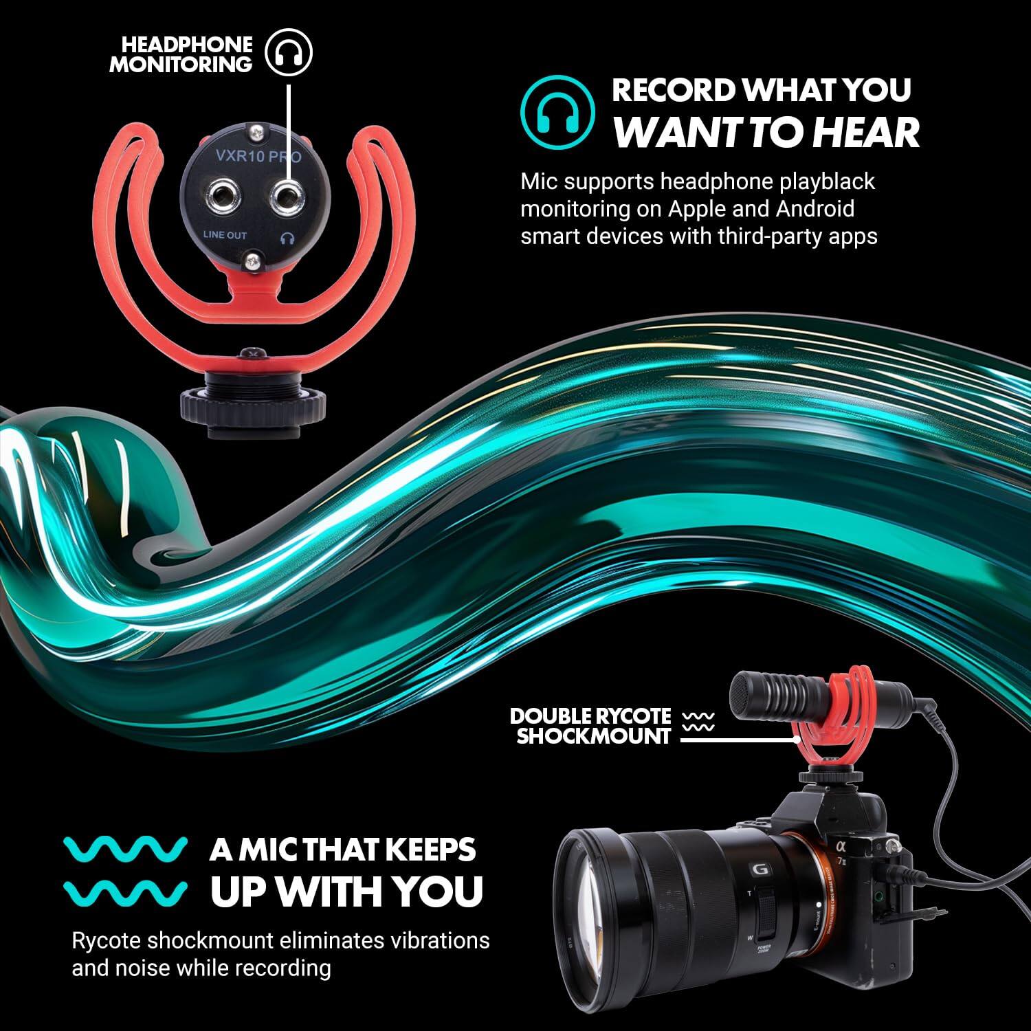 HEADPHONE MONITORING VXR10 PRO LINE OUT

RECORD WHAT YOU WANT TO HEAR
Mic supports headphone playback monitoring on Apple and Android smart devices with third-party apps

DOUBLE RYCOTE SHOCKMOUNT
A MIC THAT KEEPS UP WITH YOU
Rycote shockmount eliminates vibrations and noise while recording